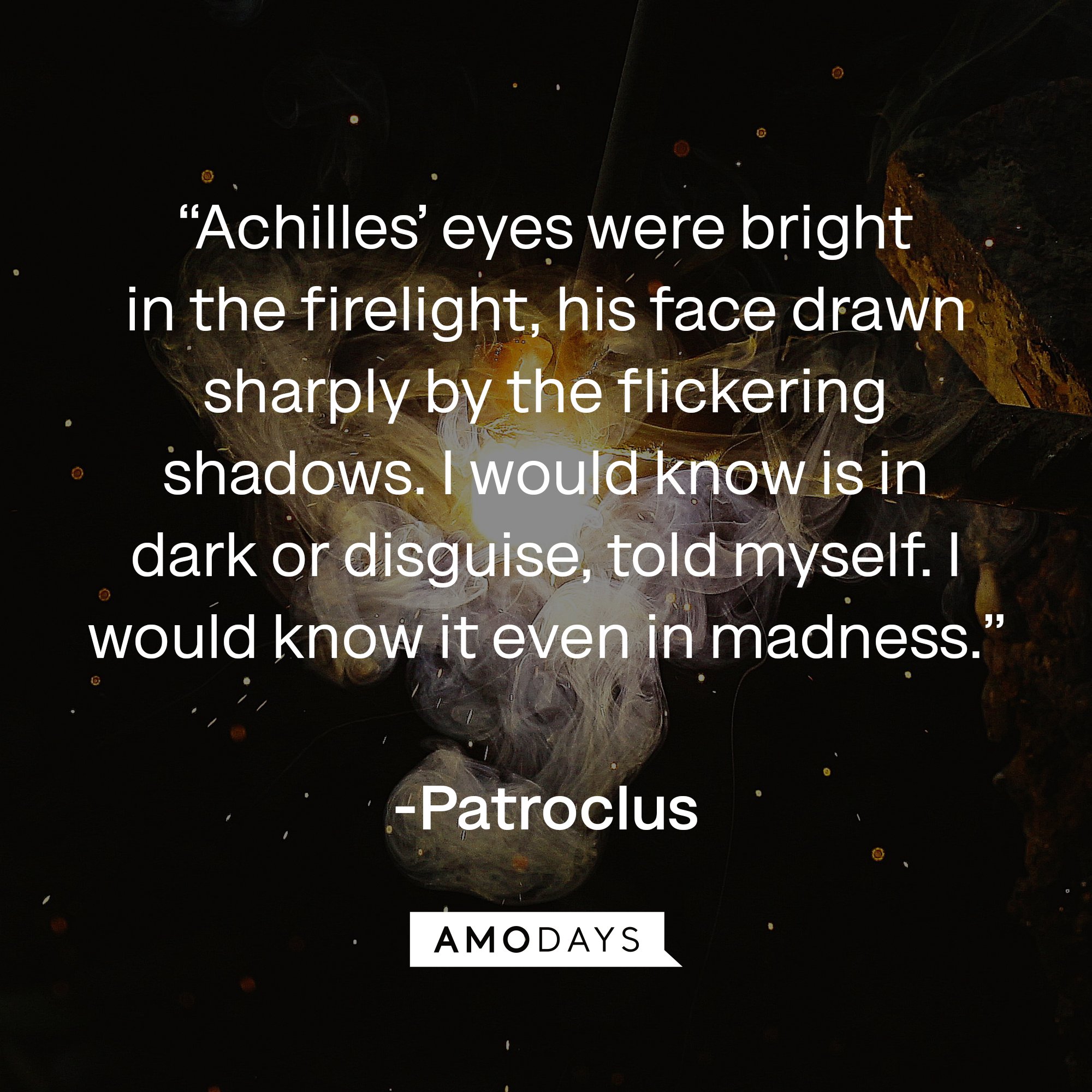 Patroclus's quote: “Achilles’ eyes were bright in the firelight, his face drawn sharply by the flickering shadows. I would know is in dark or disguise, told myself. I would know it even in madness.” | Image: AmoDays