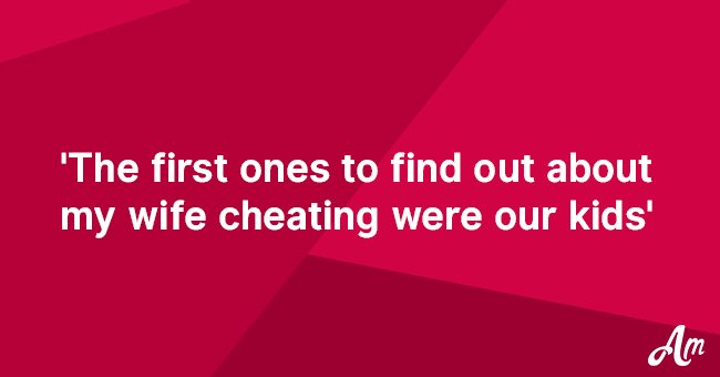 The first ones to find out about my wife cheating were our kids