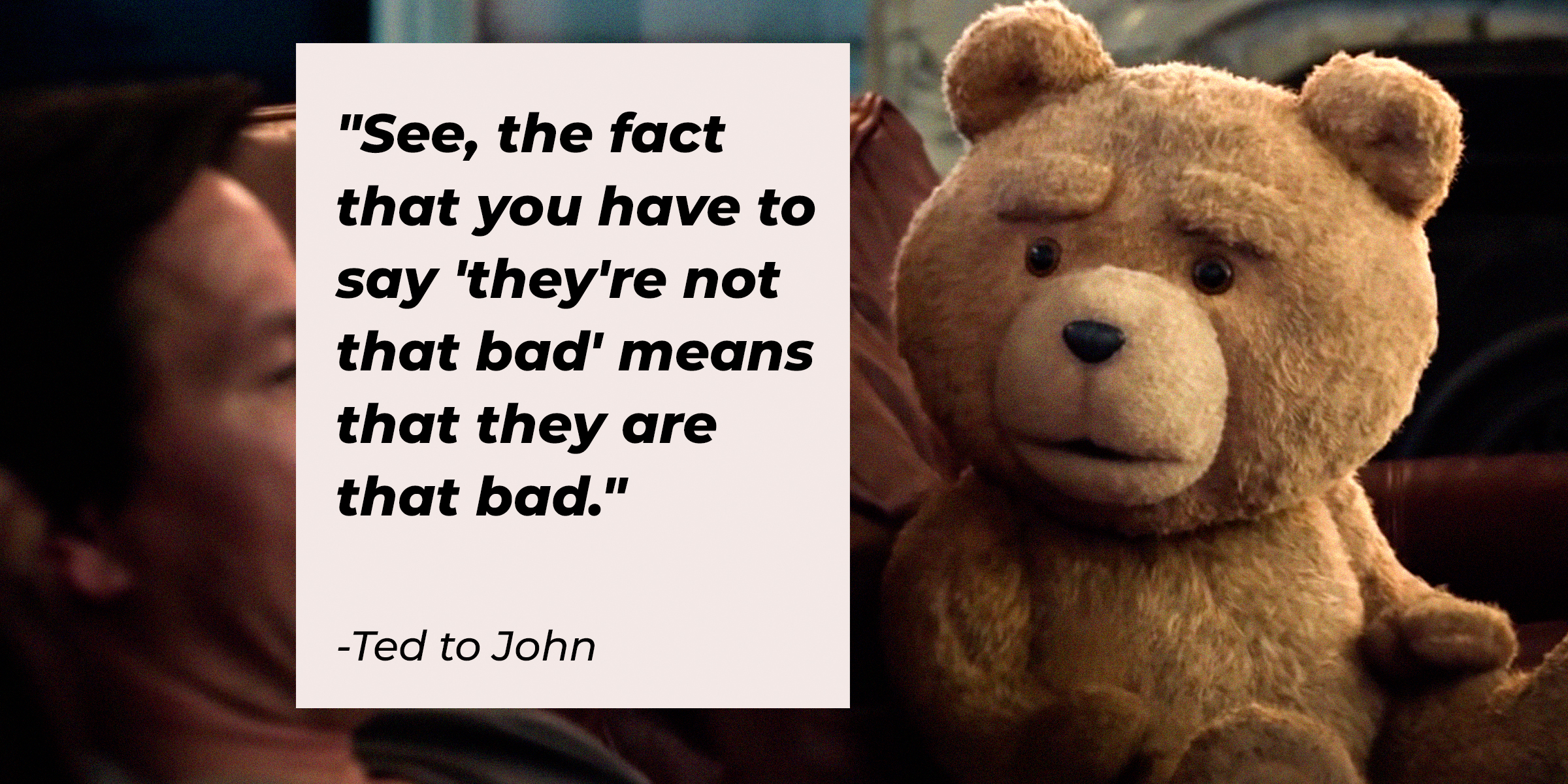 An image of Ted with his quote to John: "See, the fact that you have to say 'they're not that bad' means that they are that bad." | Source: facebook.com/tedisreal