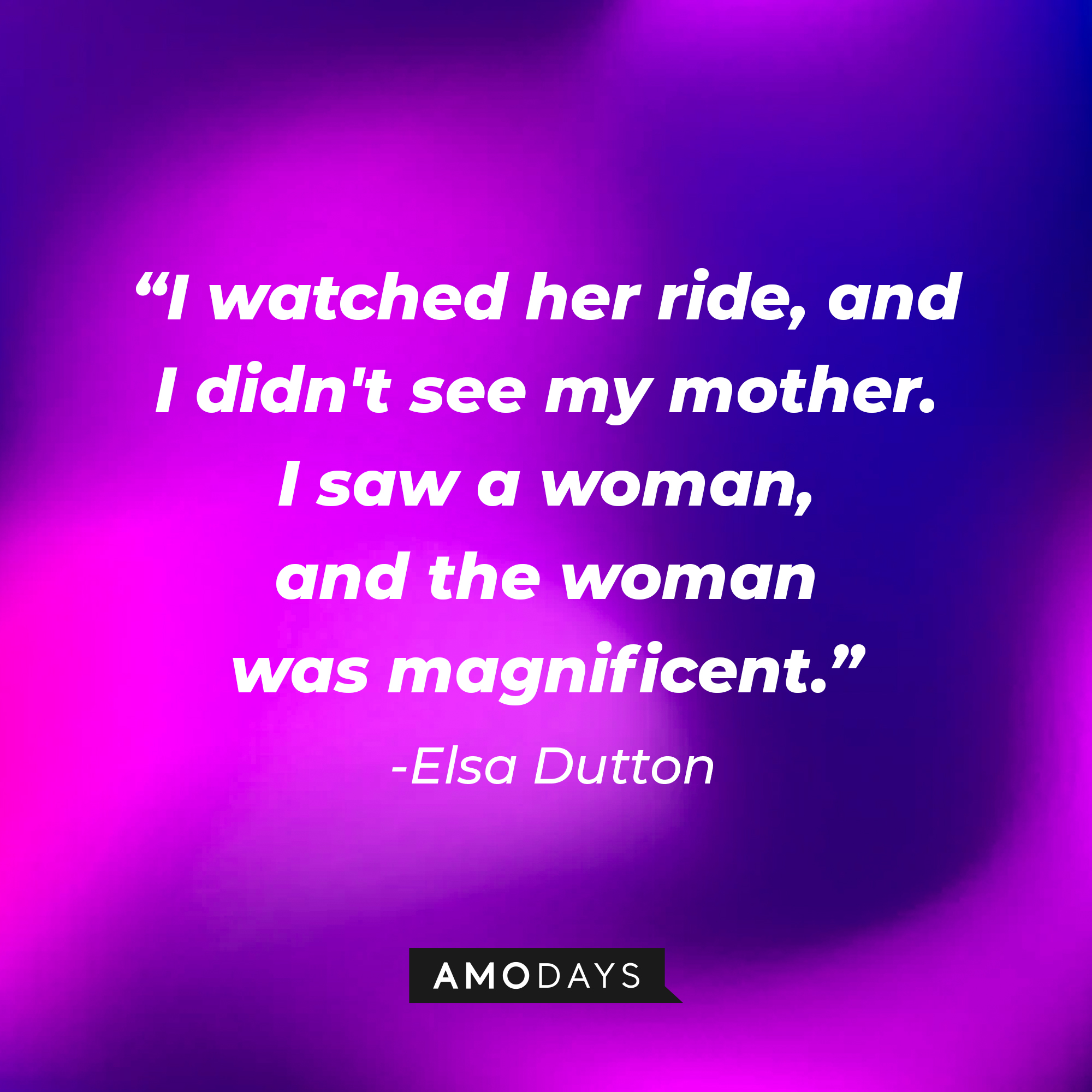 Elsa Dutton's quote: "I watched her ride, and I didn't see my mother. I saw a woman, and the woman was magnificent." | Source: AmoDays