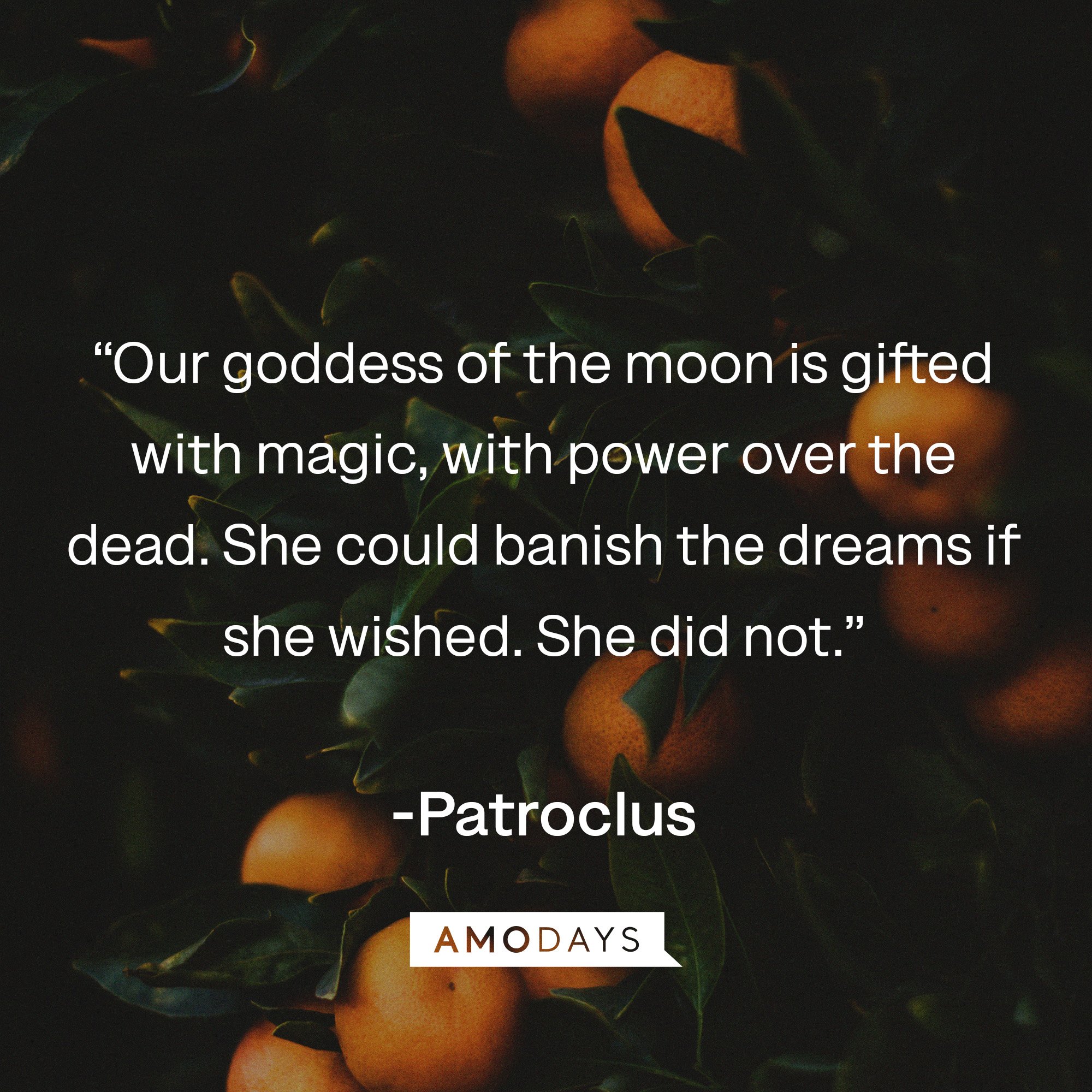  Patroclus's quote:  “Our goddess of the moon is gifted with magic, with power over the dead. She could banish the dreams if she wished. She did not.” | Image: AmoDays