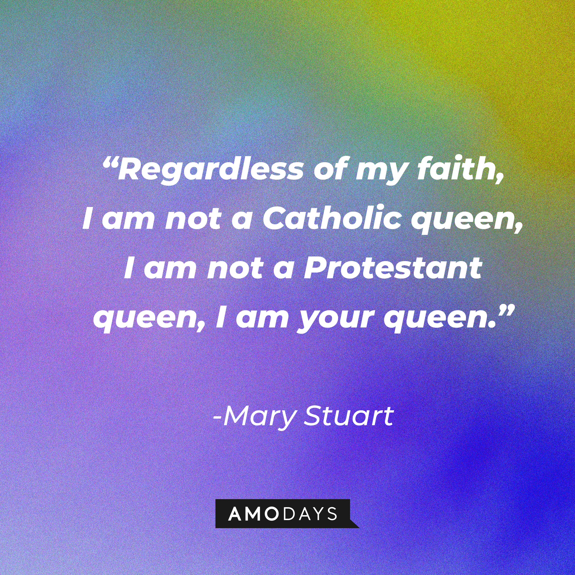 Mary Stuart's quote in "Reign:" “Regardless of my faith, I am not a Catholic queen, I am not a Protestant queen, I am your queen.” | Source: Amodays