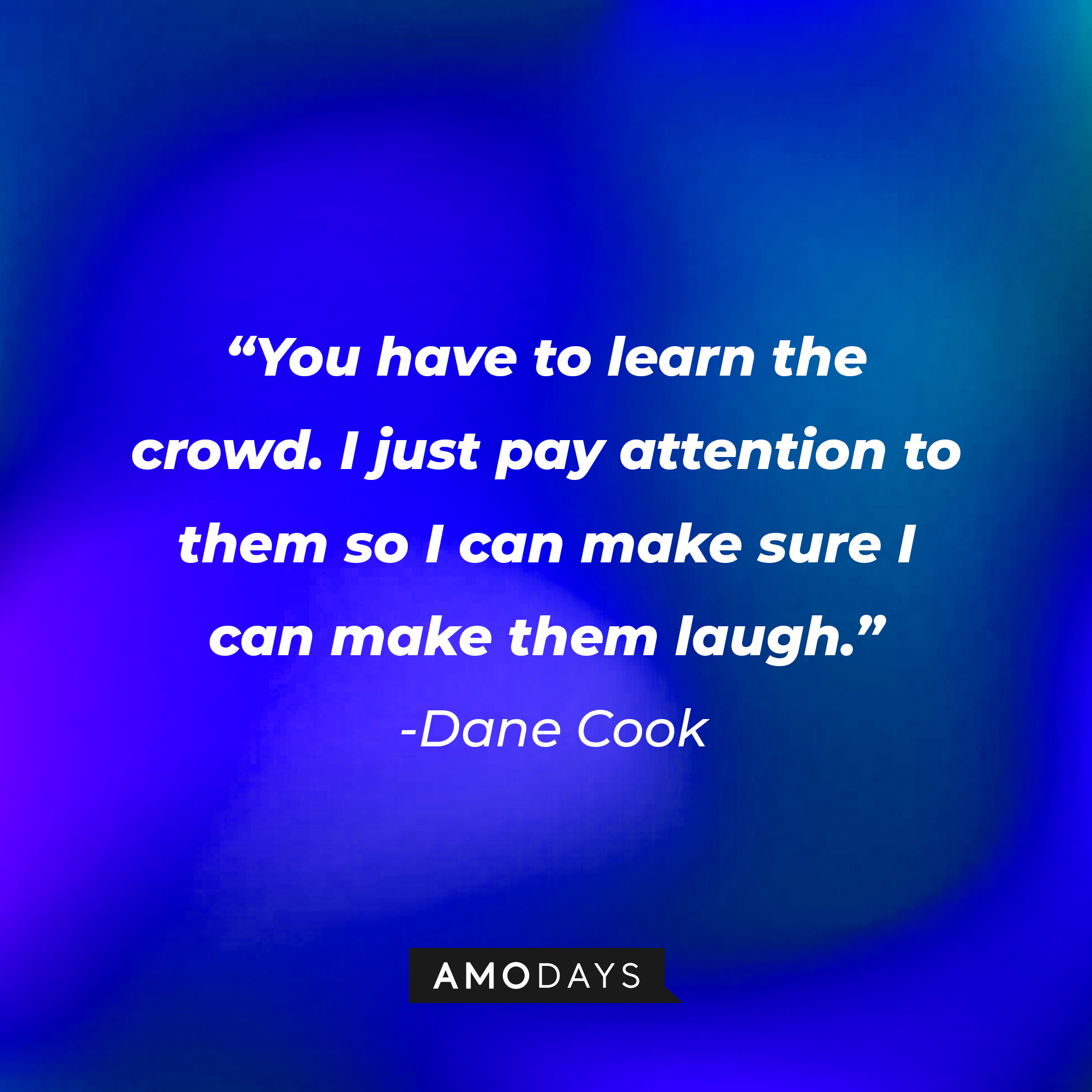 Dane Cook's quote: "You have to learn the crowd. I just pay attention to them so I can make sure I can make them laugh.” | Source: Amodays