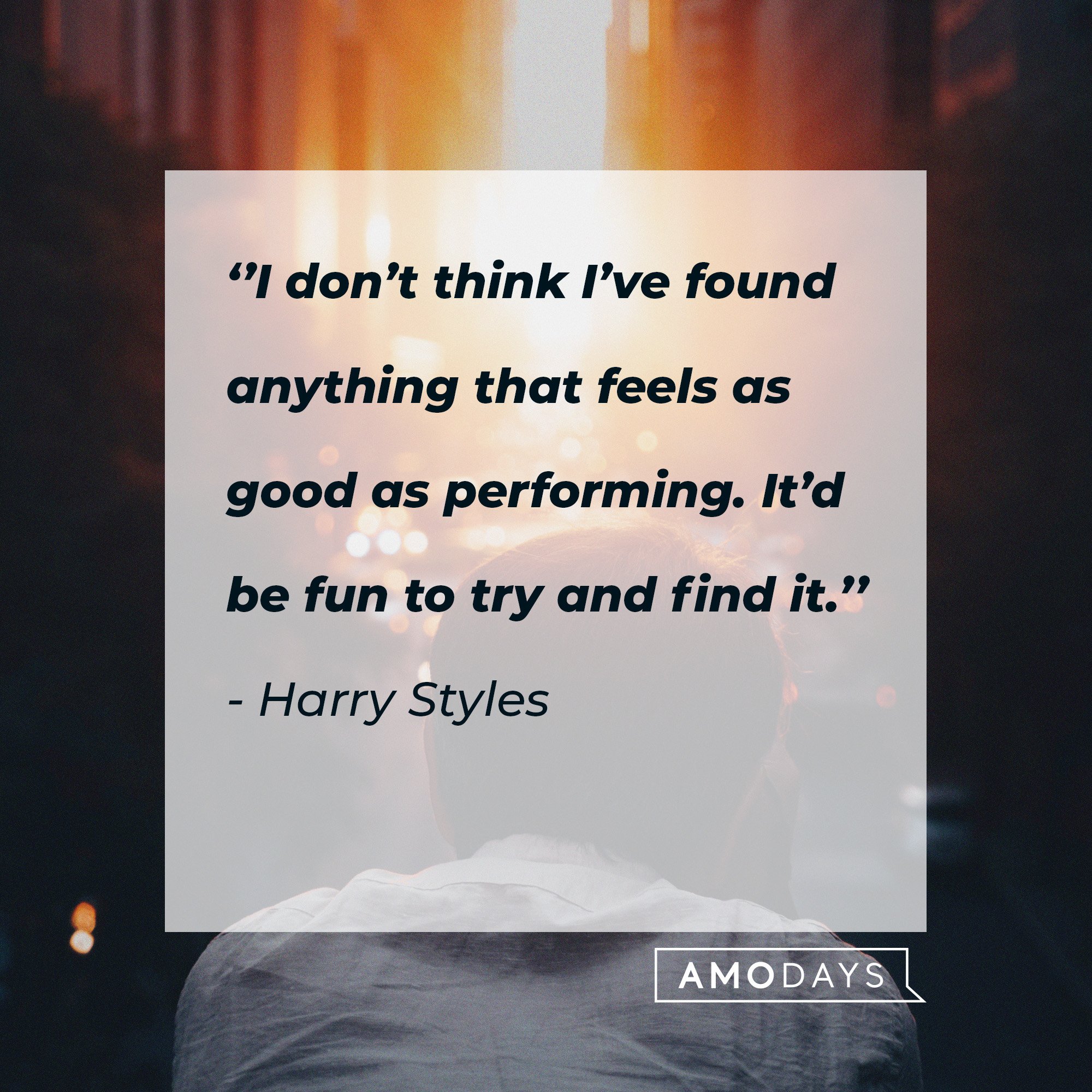 Harry Styles’ quote: ‘’I don’t think I’ve found anything that feels as good as performing. It’d be fun to try and find it." |  Source: AmoDays