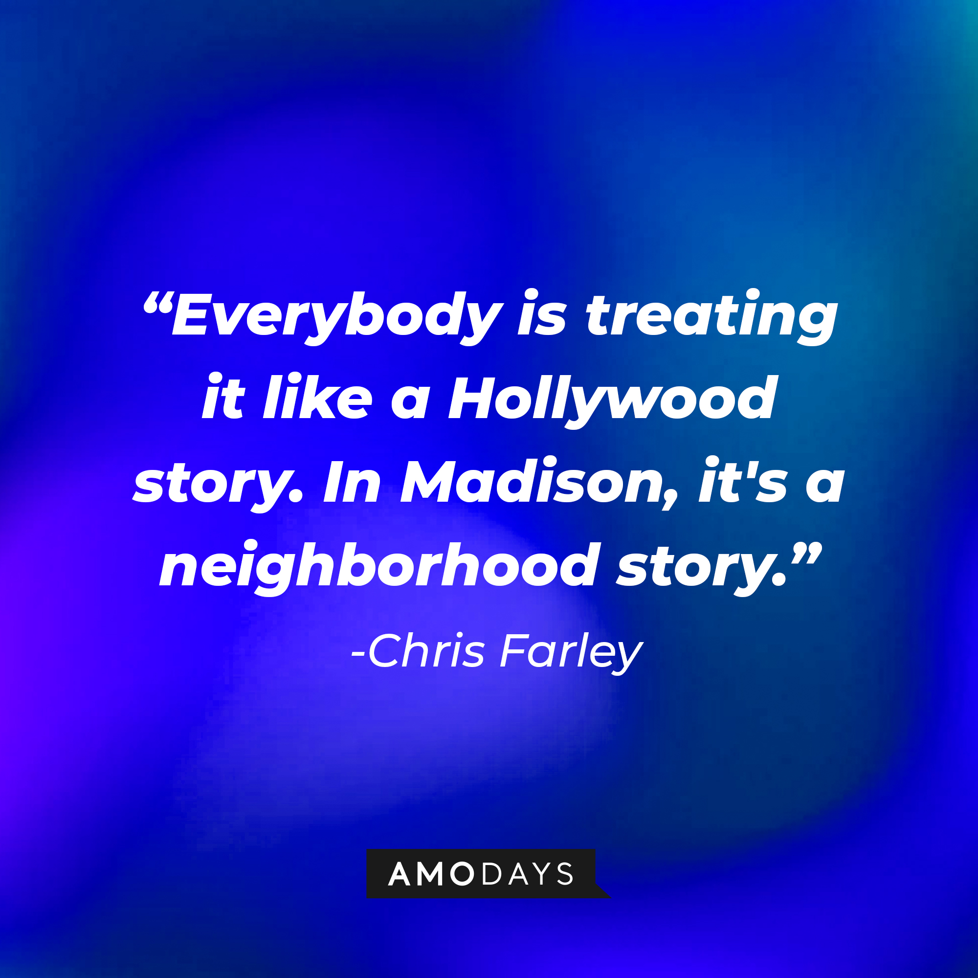 Chris Farley's quote: "Everybody is treating it like a Hollywood story. In Madison, it's a neighborhood story." | Source: Amodays