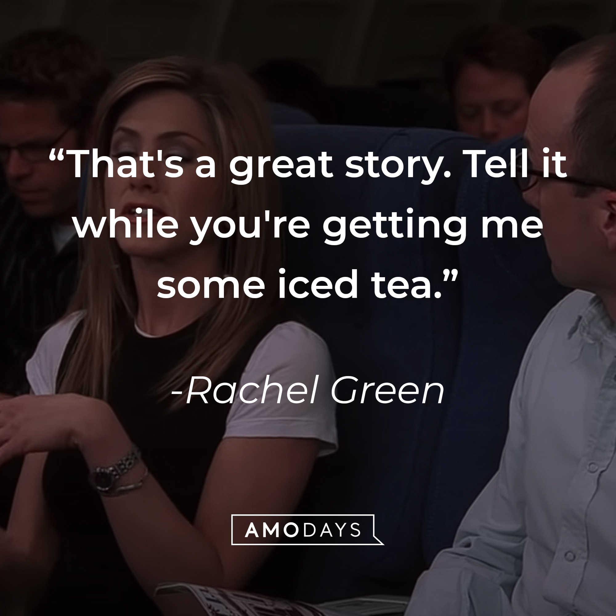 Rachel Green's quote: "That's a great story. Tell it while you're getting me some iced tea." | Source: youtube.com/warnerbrostv