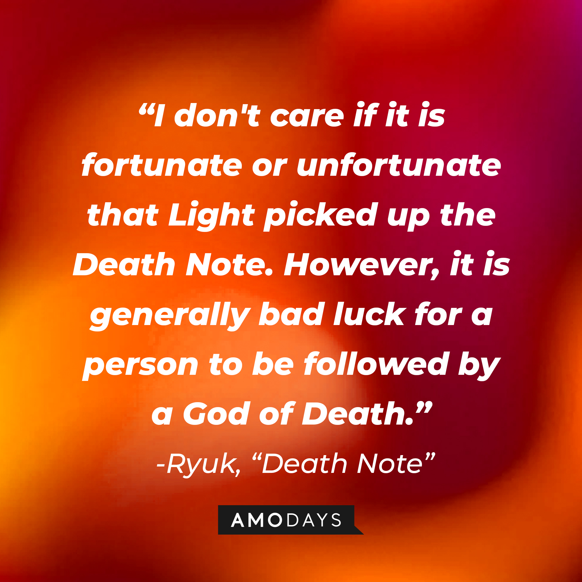 Ryuk's quote from "Death Note:" "I don't care if it is fortunate or unfortunate that Light picked up the Death Note. However, it is generally bad luck for a person to be followed by a God of Death." | Source: AmoDays