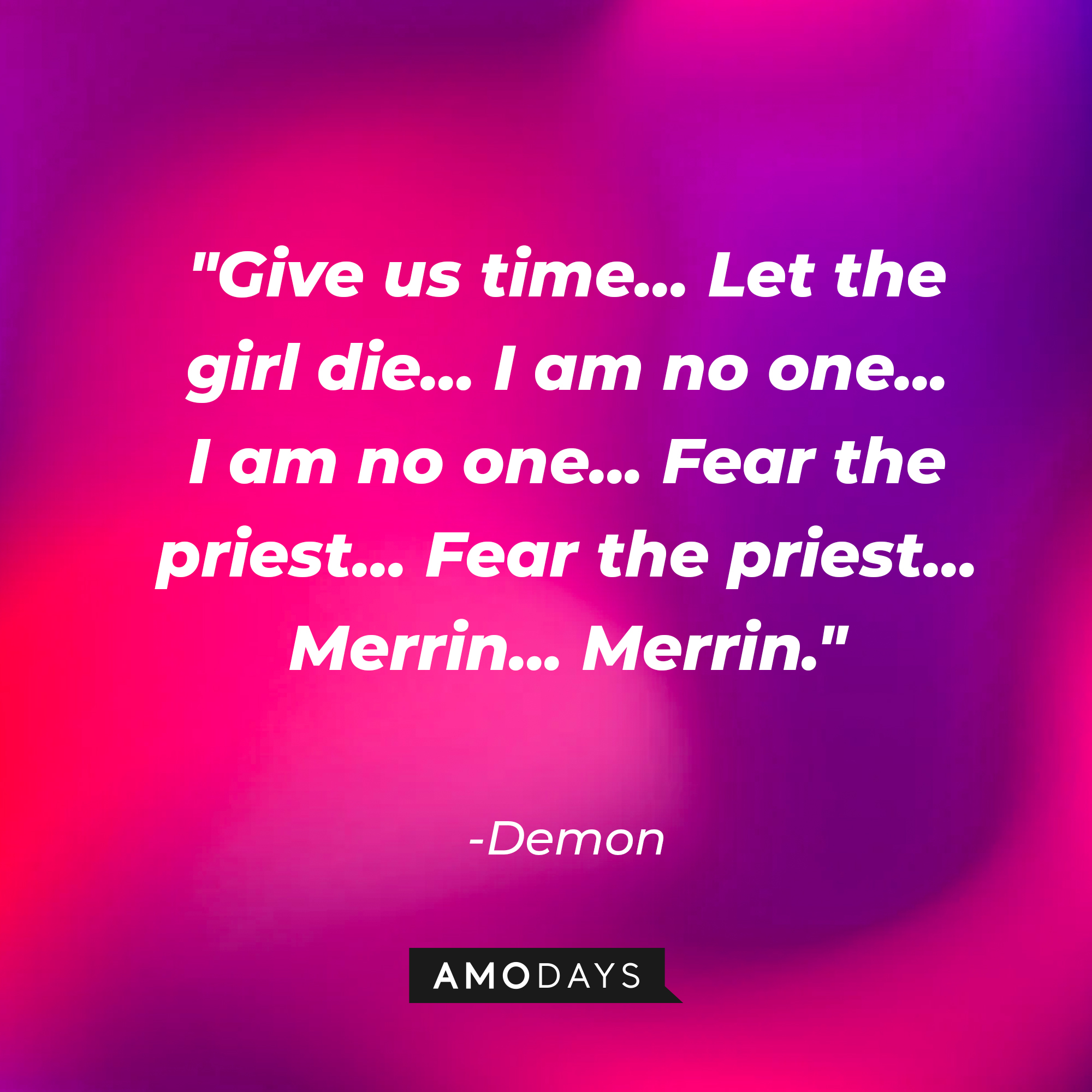 The Demon's quote: "Give us time... Let the girl die... I am no one... I am no one... Fear the priest... Fear the priest... Merrin... Merrin." | Source: AmoDAys