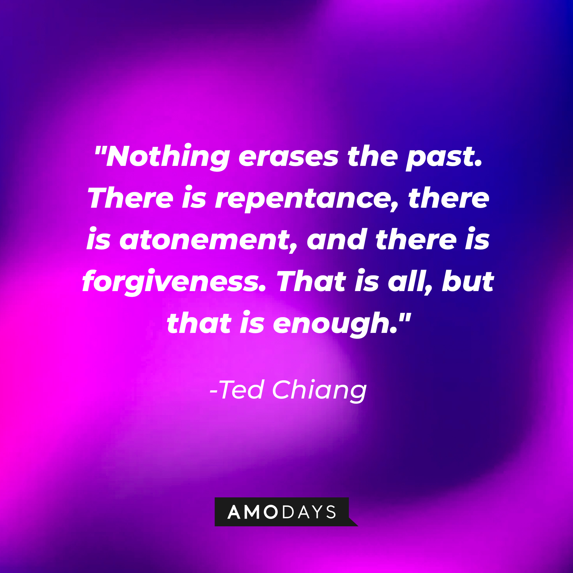 A photo with Ted Chiang's photo, "Nothing erases the past. There is repentance, there is atonement, and there is forgiveness. That is all, but that is enough." | Source: Amodays