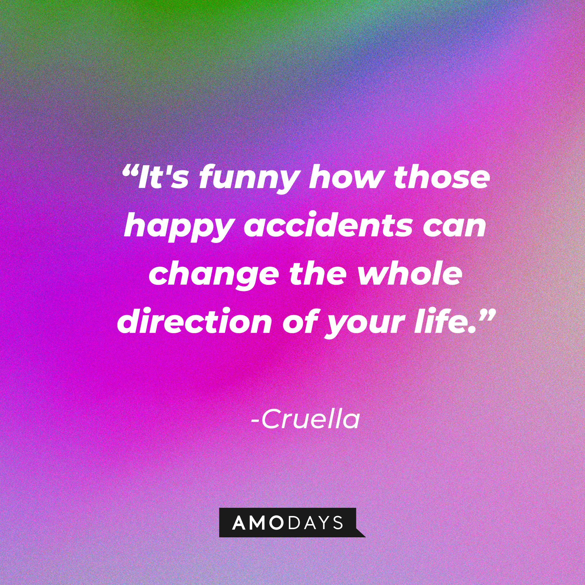 Cruella's quote: “It's funny how those happy accidents can change the whole direction of your life.” | Source: Amodays