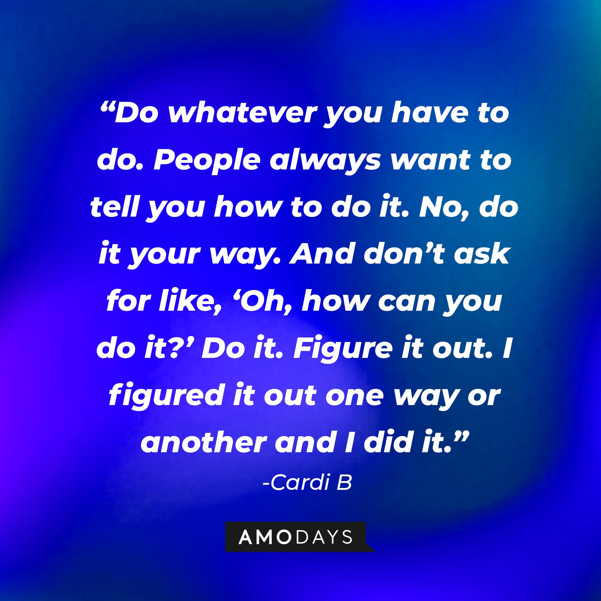Cardi B's quotes: "Do whatever you have to do. People always want to tell you how to do it. No, do it your way. And don't ask for like, 'Oh, how can you do it?' Do it. Figure it out. I figured it out one way or another and I did it." | Image: AmoDays