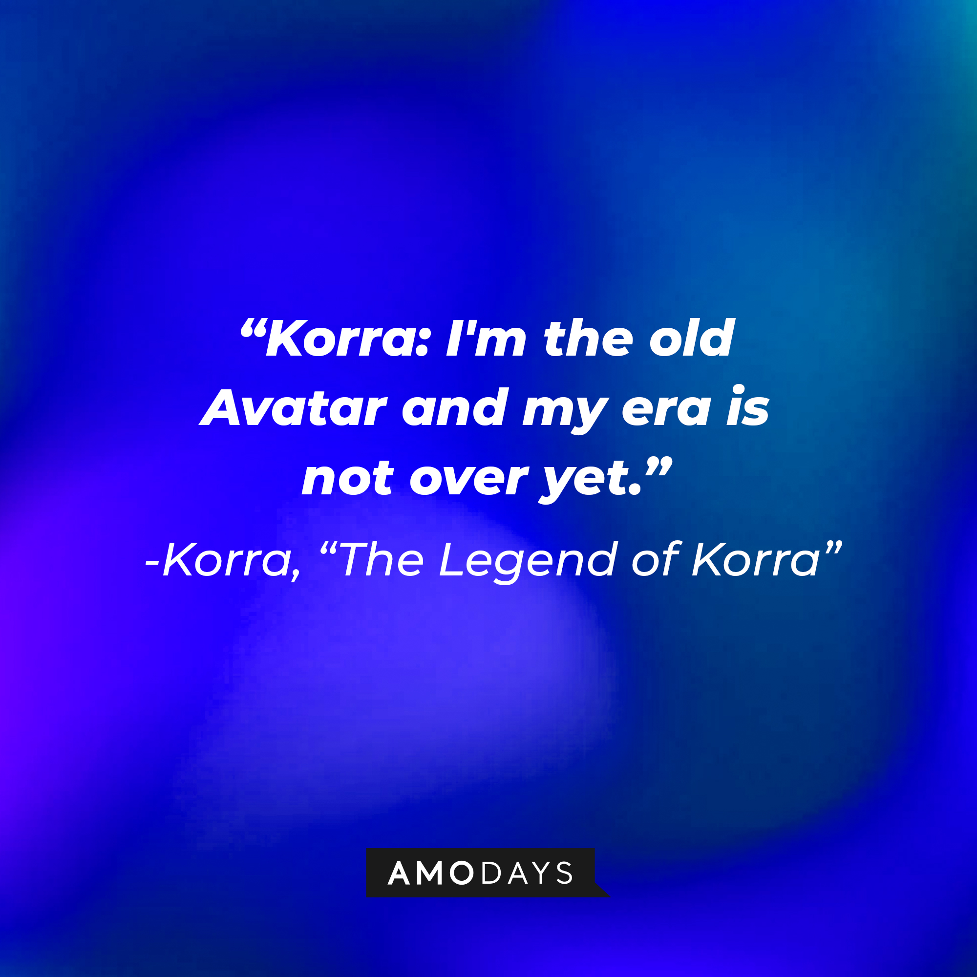 Korra’s quote in “Avatar: The Legend of Korra:” "I'm the old Avatar and my era is not over yet." | Source: Amodays
