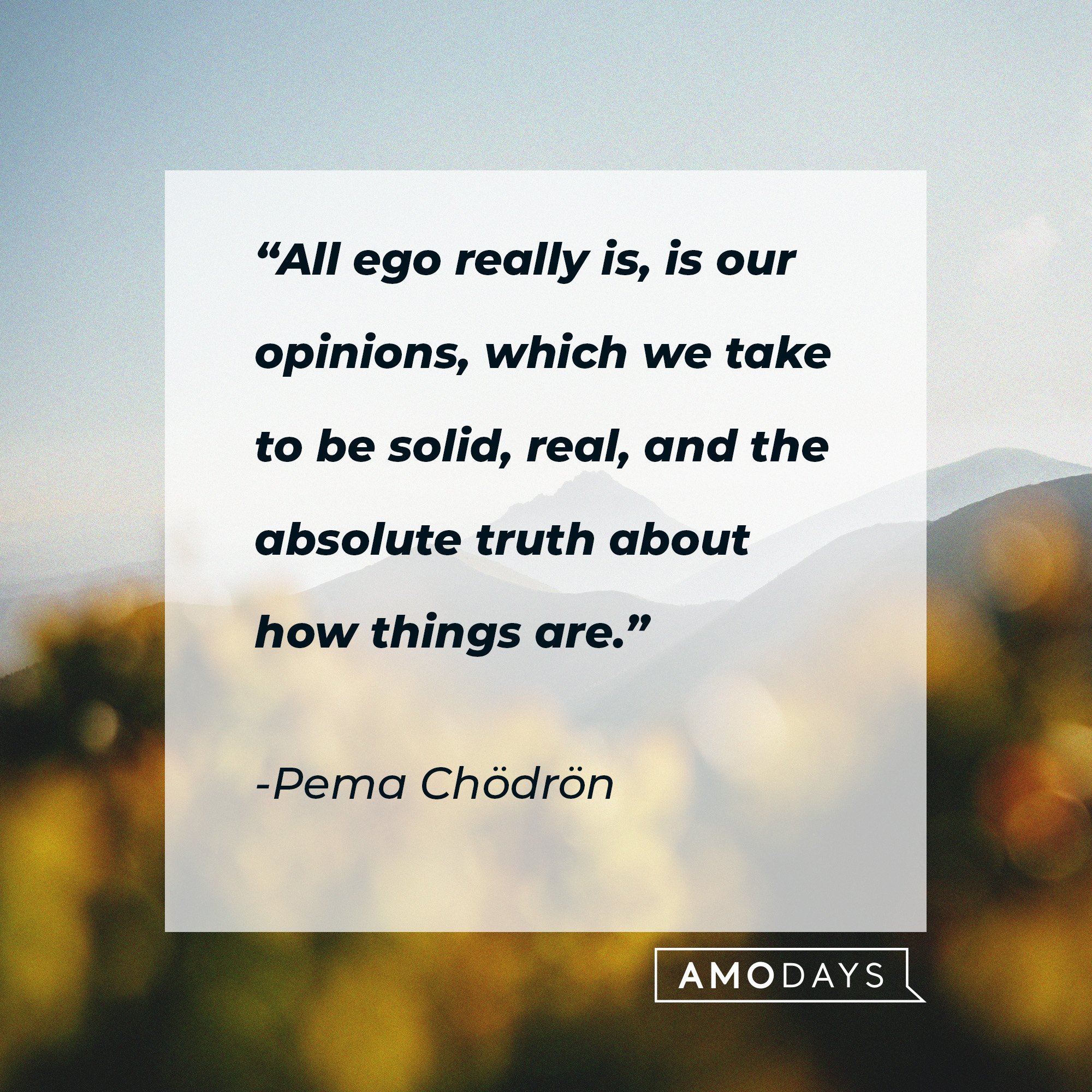  Pema Chödrön's quote: “All ego really is, is our opinions, which we take to be solid, real, and the absolute truth about how things are.” | Image: AmoDays