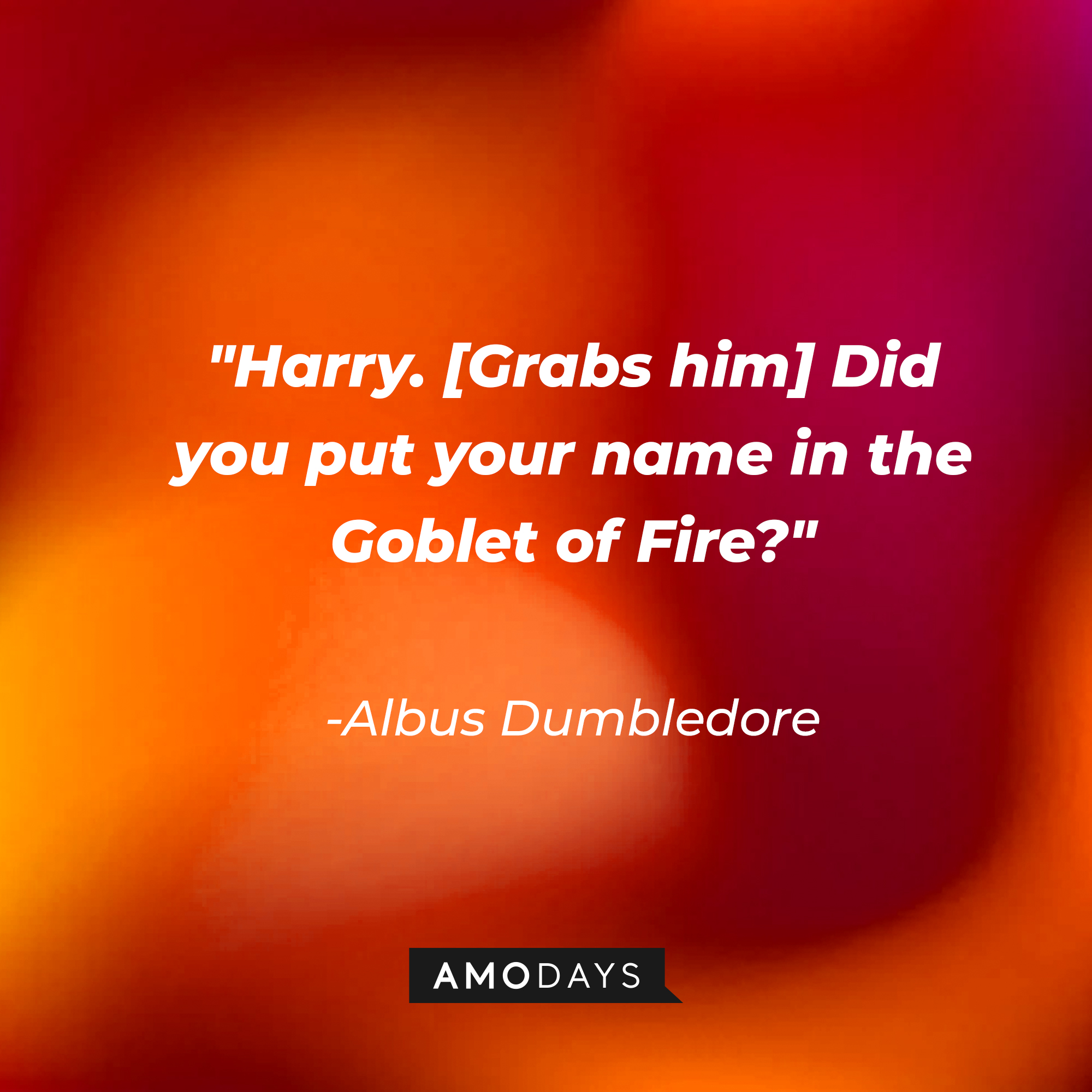 Albus Dumbledore's quote: "Harry. [Grabs him] Did you put your name in the Goblet of Fire?"  | Image: Amodays