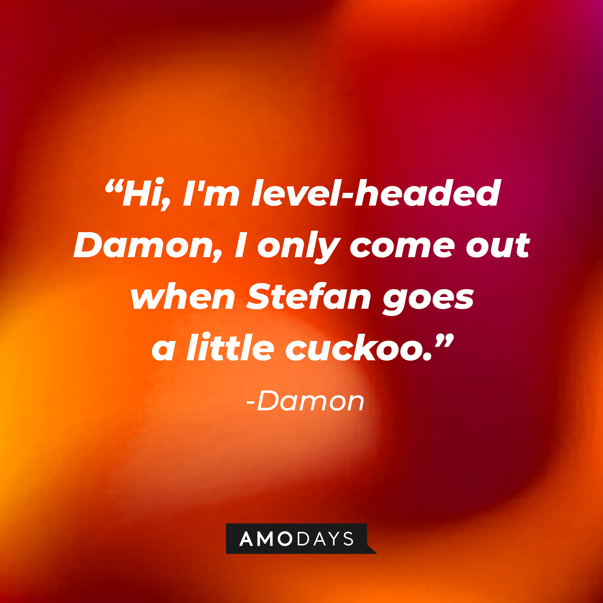 Damon's quote: "Hi, I'm level-headed Damon, I only come out when Stefan goes a little cuckoo." | Source: Amodays