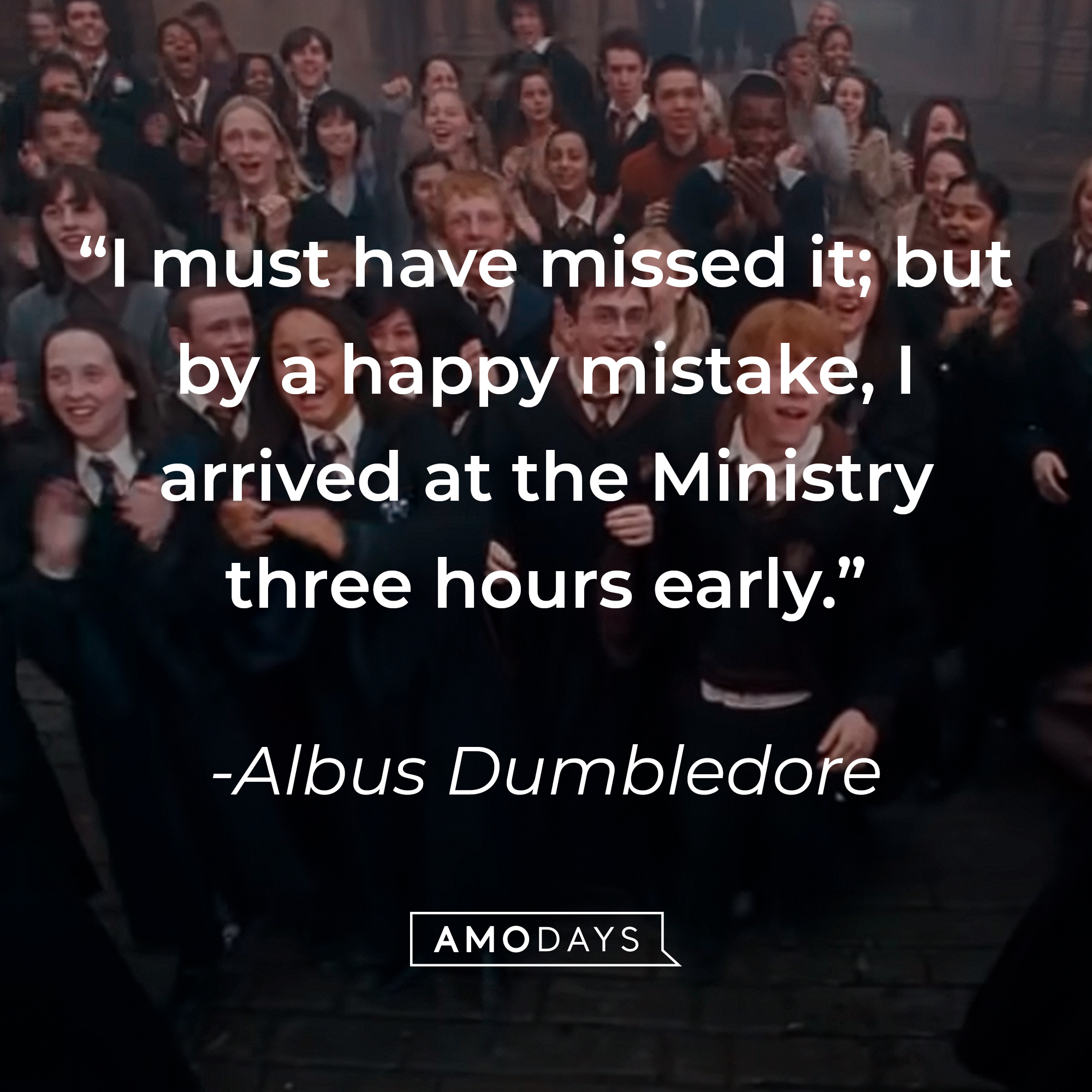 Albus Dumbledore's quote: “I must have missed it; but by a happy mistake, I arrived at the Ministry three hours early.” Source: youtube.com/harrypotter