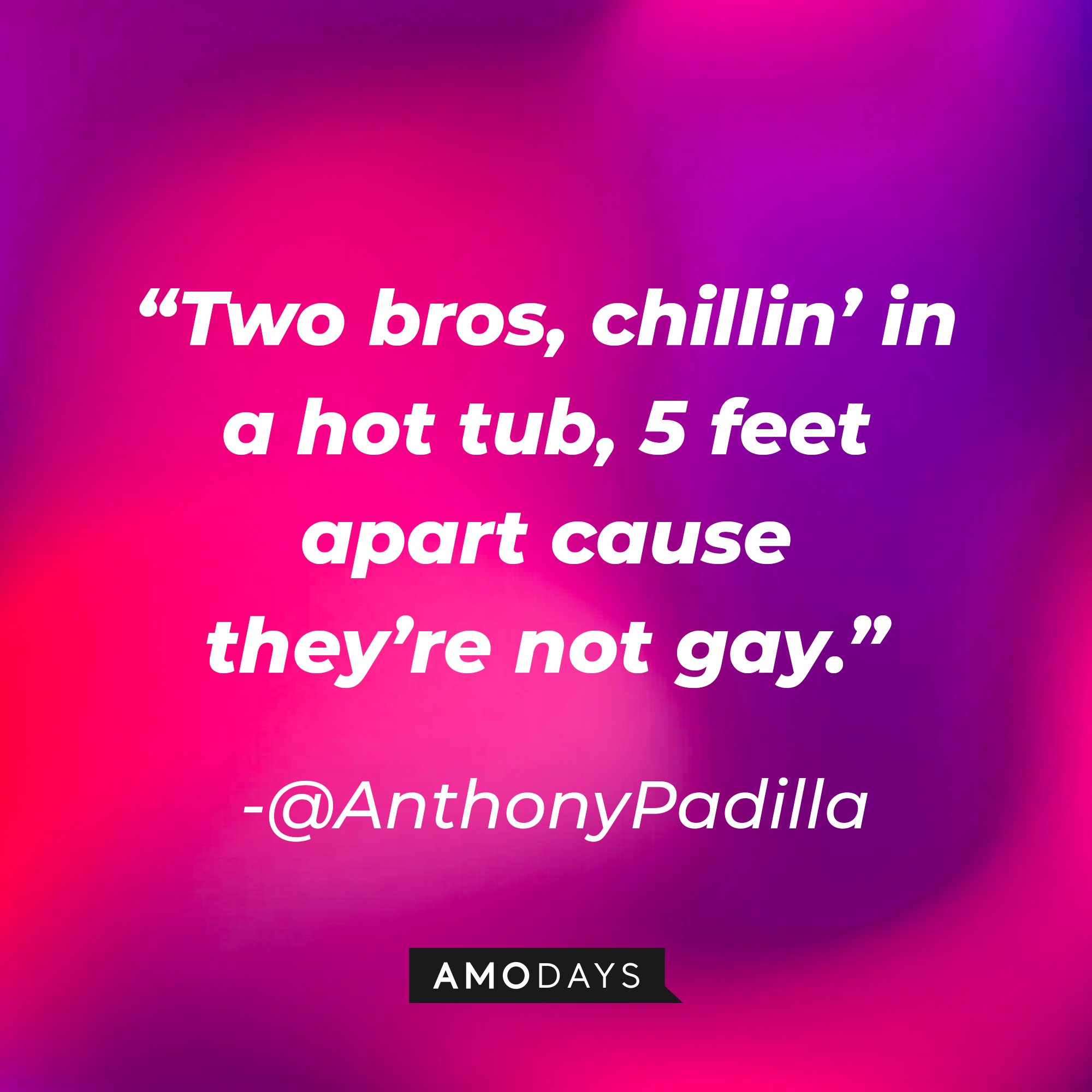 @AnthonyPadilla's quote: “Two bros, chillin’ in a hot tub, 5 feet apart cause they’re not gay.” | Image: AmoDays