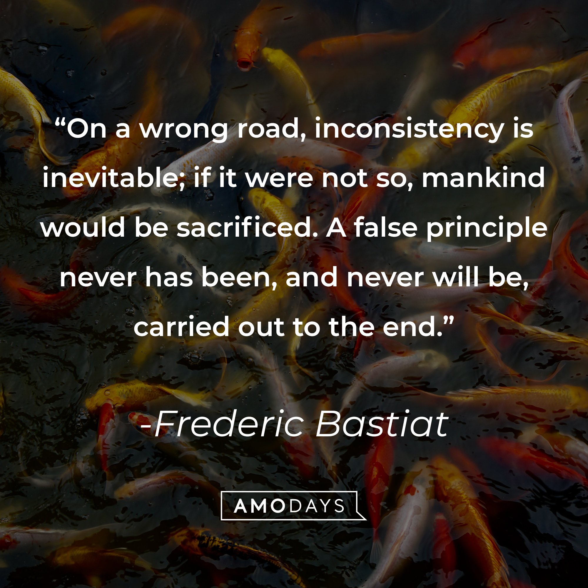 Frederic Bastiat's quote: "On a wrong road, inconsistency is inevitable; if it were not so, mankind would be sacrificed. A false principle never has been, and never will be, carried out to the end." | Image: AmoDays