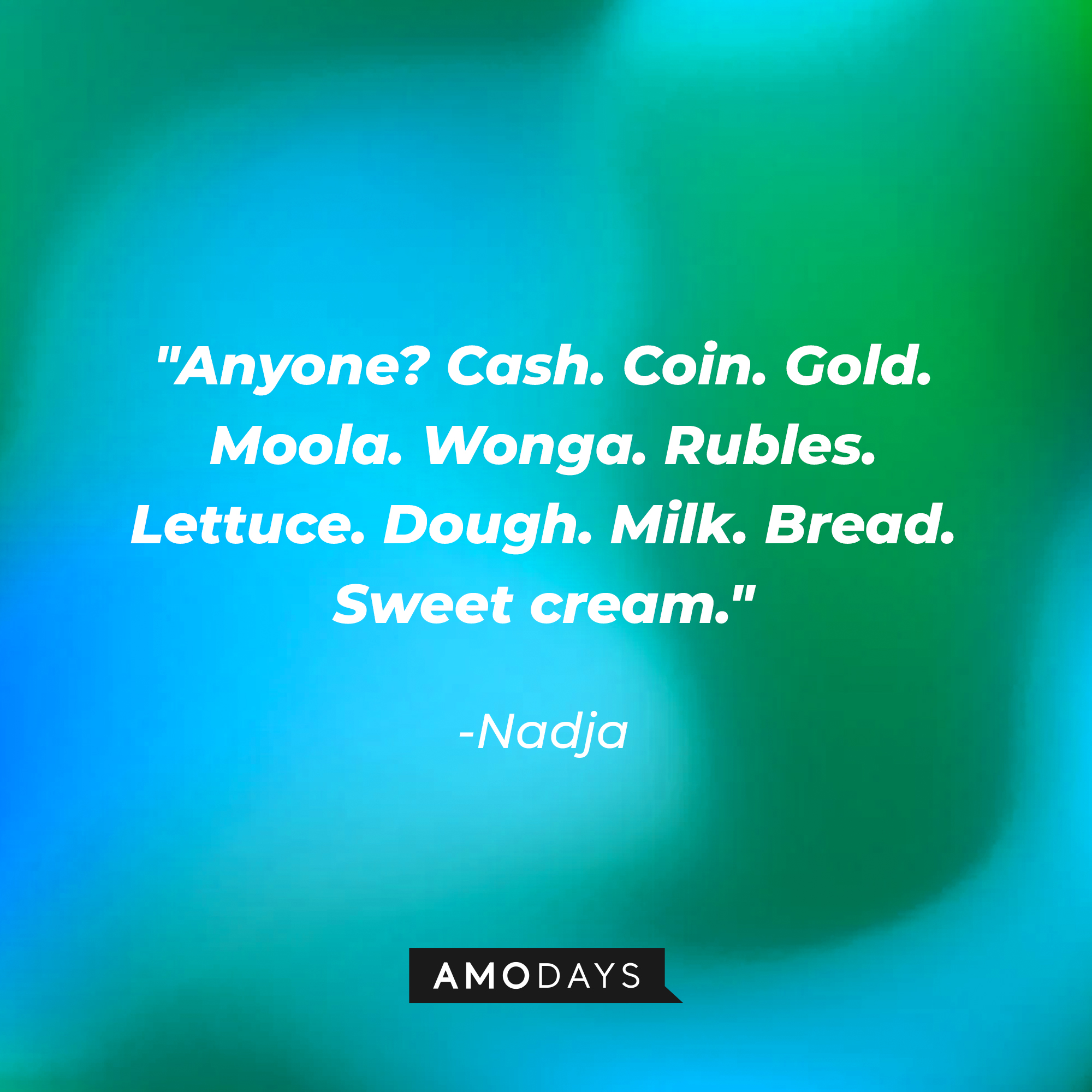 Nadja’s quote: "Anyone? Cash. Coin. Gold. Moola. Wonga. Rubles. Lettuce. Dough. Milk. Bread. Sweet cream." | Source: Amodays