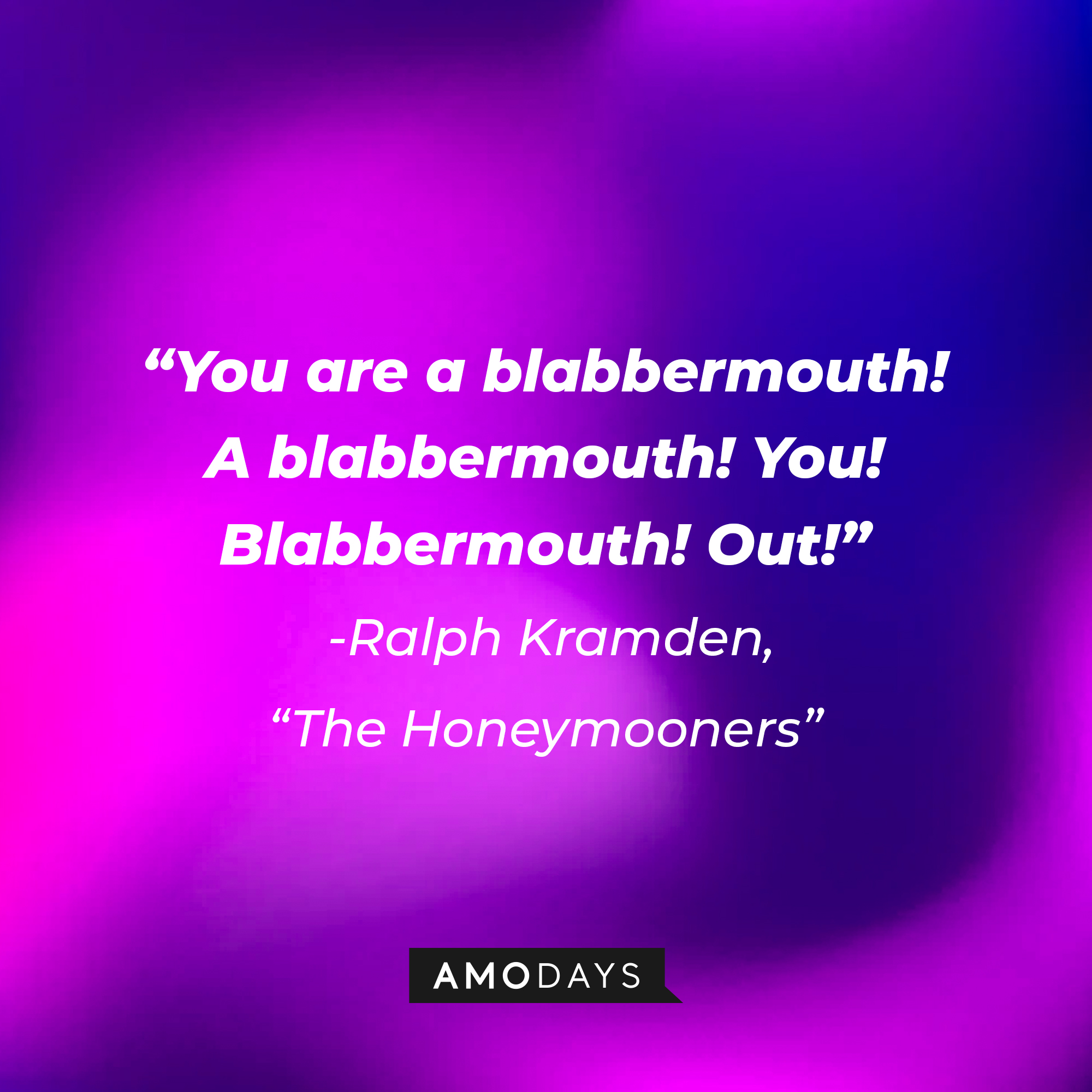 A quote from "The Honeymooners" star Ralph Kramden: "You are a blabbermouth! A blabbermouth! You! Blabbermouth! Out!" | Source: AmoDays