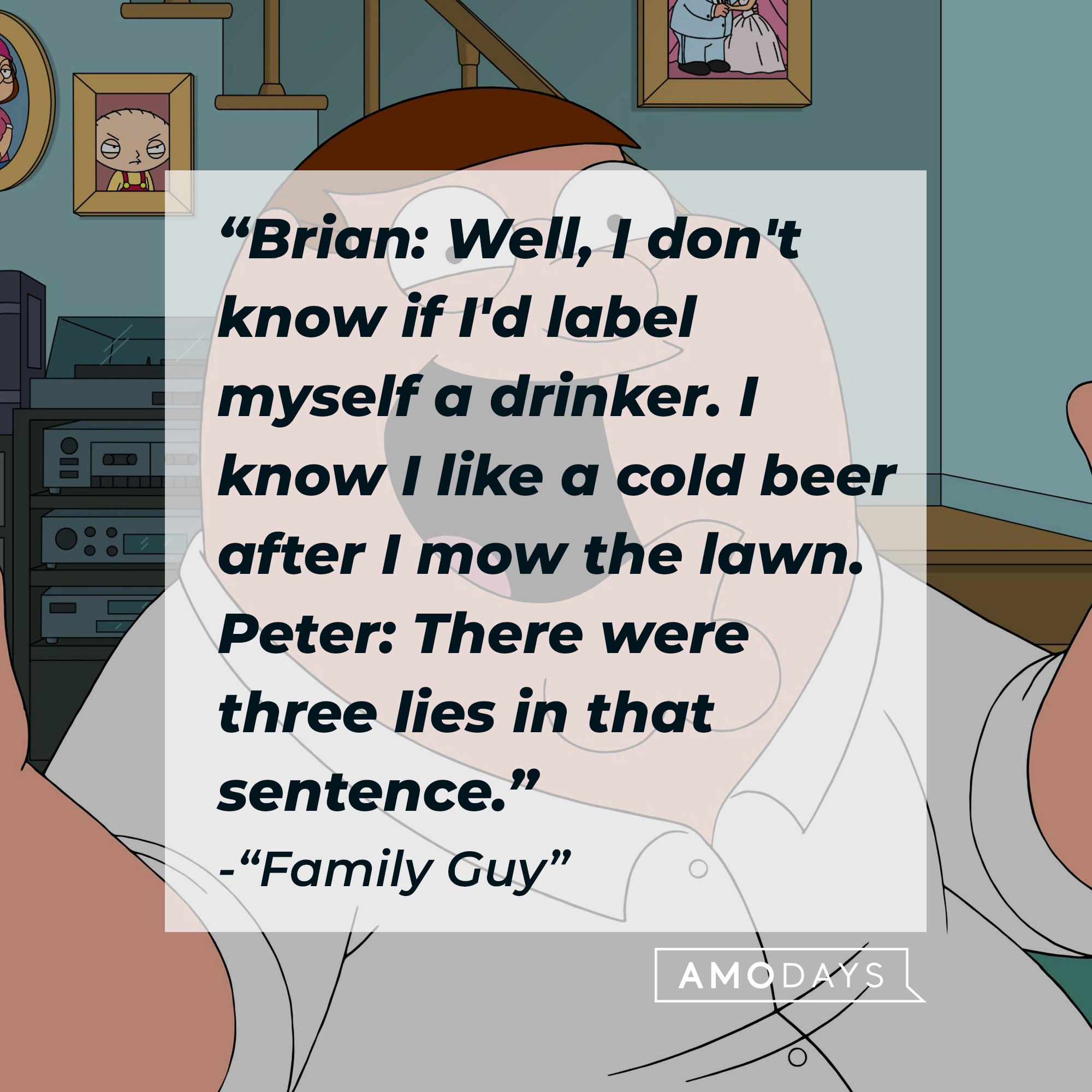 Peter Griffin with the quote: “Brian: Well, I don't know if I'd label myself a drinker. I know I like a cold beer after I mow the lawn. ; Peter: There were three lies in that sentence." | Source: Facebook.com/FamilyGuy