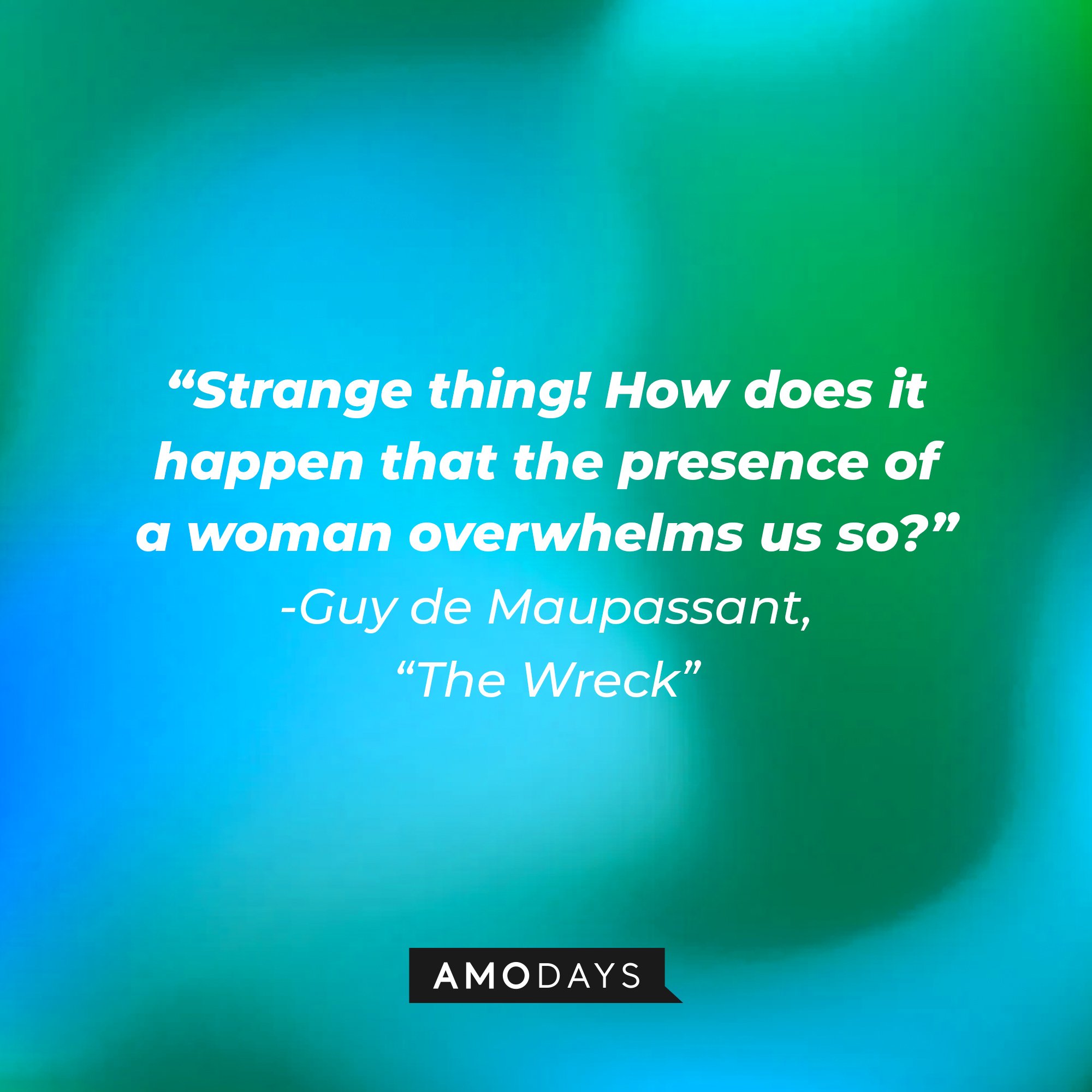 Guy de Maupassant,’s quote from: “The Wreck" Strange thing! How does it happen that the presence of a woman overwhelms us so?" | Image: AmoDays