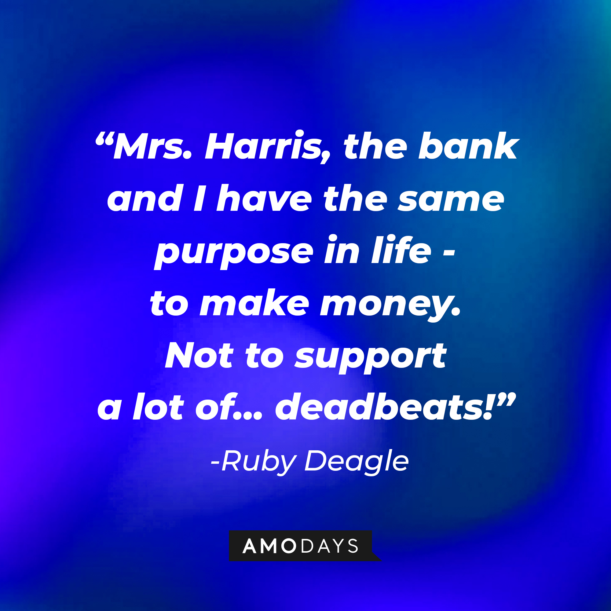 Ruby Deagle's quote: "Mrs. Harris, the bank and I have the same purpose in life - to make money. Not to support a lot of... deadbeats!" | Source: AmoDays