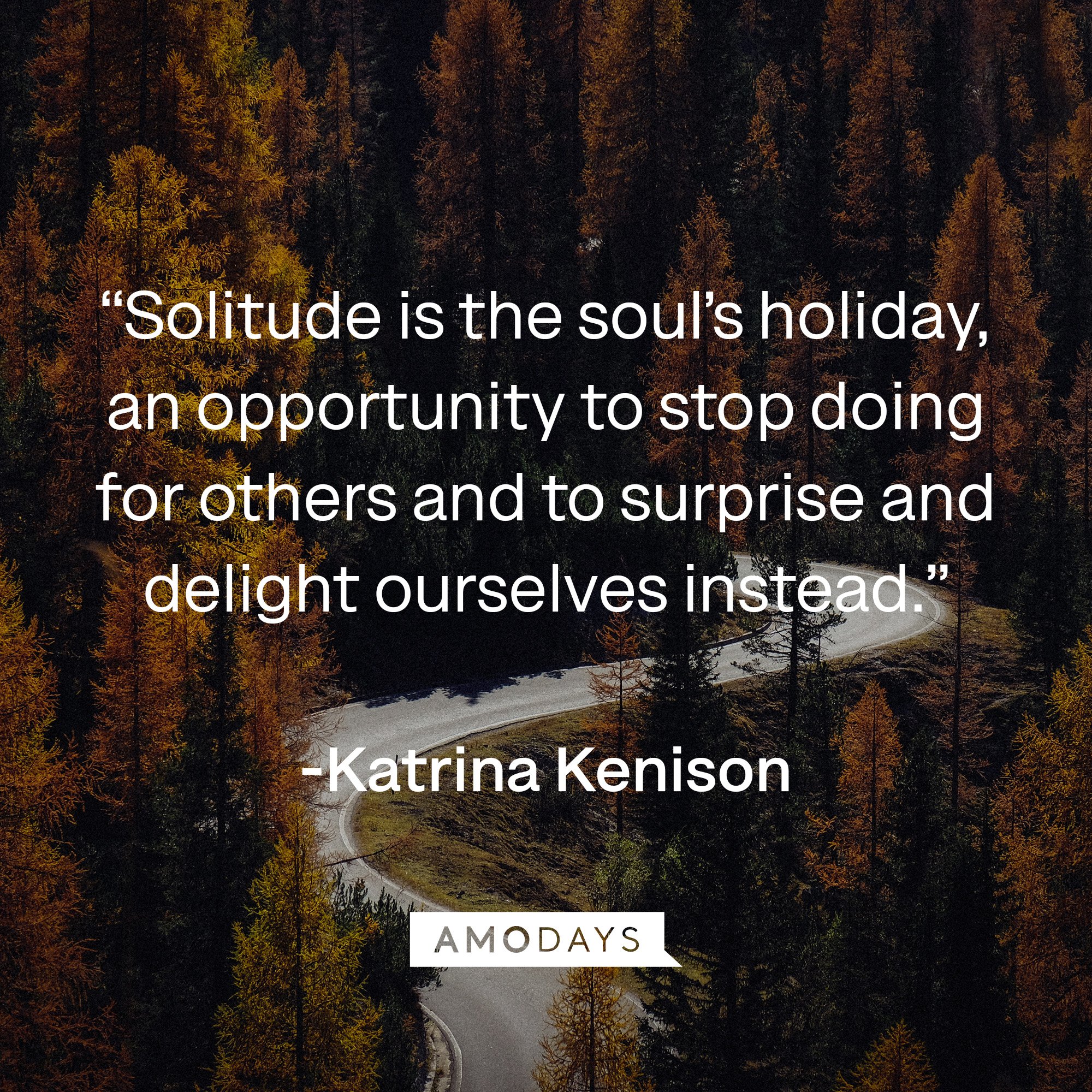 Katrina Kenison’s quote: “Solitude is the soul’s holiday, an opportunity to stop doing for others and to surprise and delight ourselves instead.” | Image: Amodays
