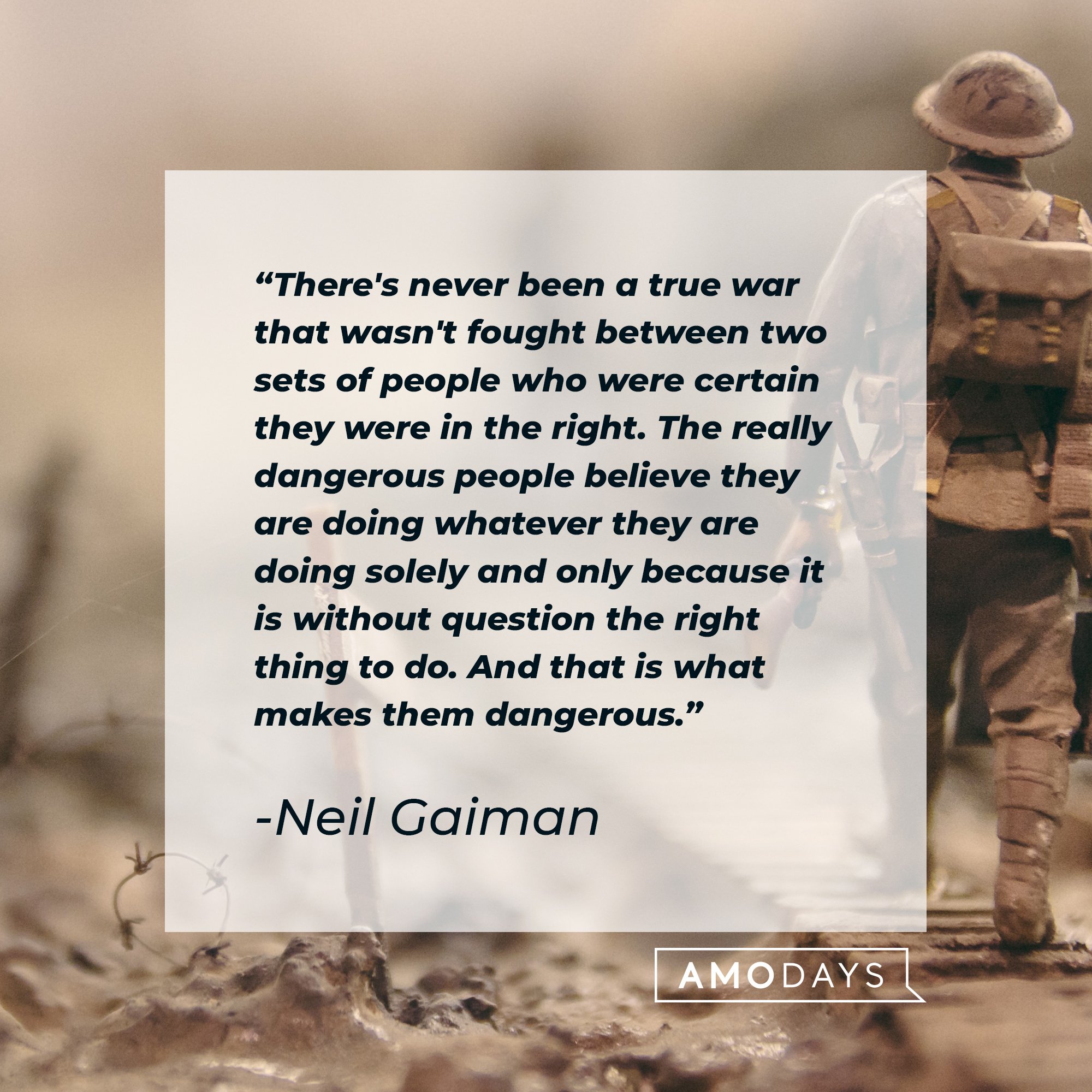  Neil Gaiman's quote: "There's never been a true war that wasn't fought between two sets of people who were certain they were in the right. The really dangerous people believe they are doing whatever they are doing solely and only because it is without question the right thing to do. And that is what makes them dangerous." | Image: AmoDays