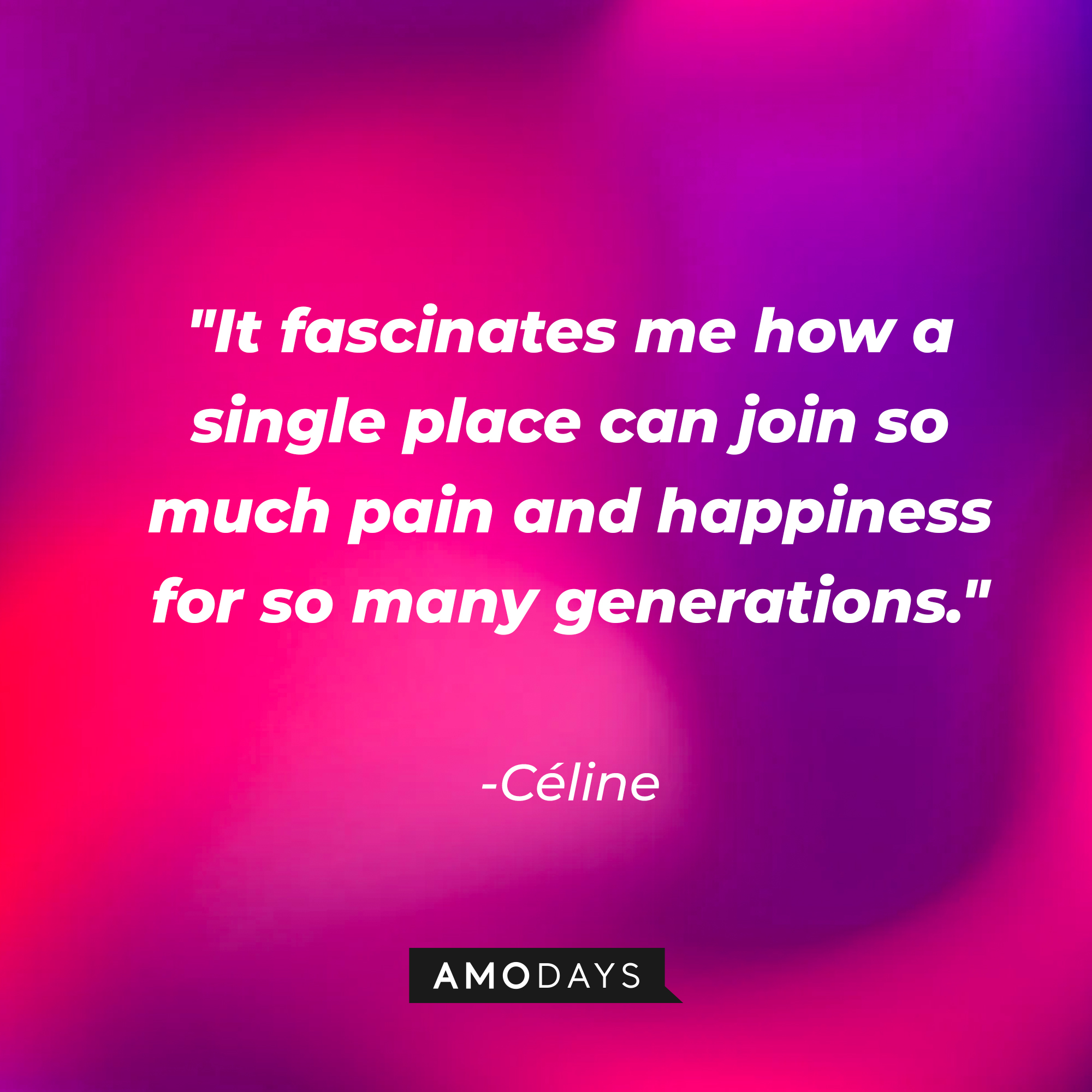 Céline's quote: "It fascinates me how a single place can join so much pain and happiness for so many generations." | Source: AmoDays