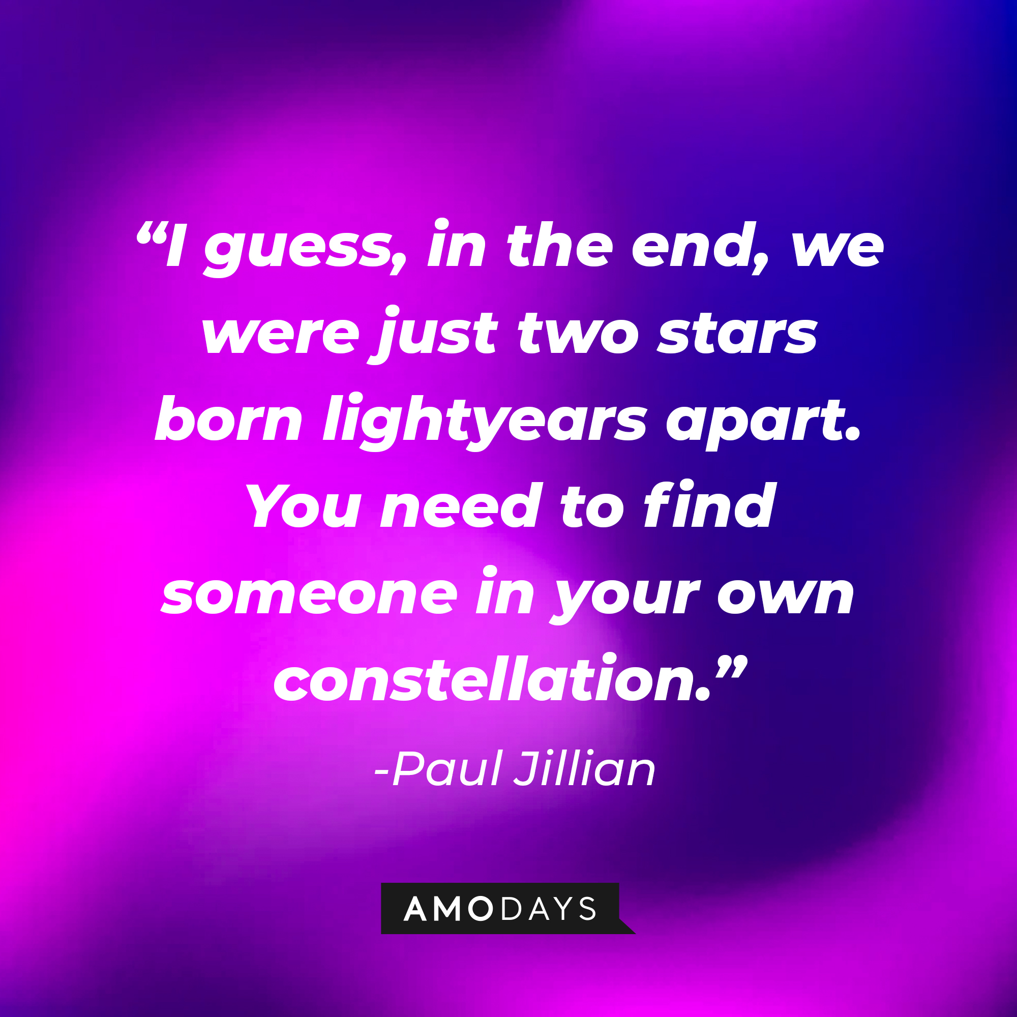 Paul Jillian’s quote: "I guess, in the end, we were just two stars born lightyears apart. You need to find someone in your own constellation." | Source: AmoDays
