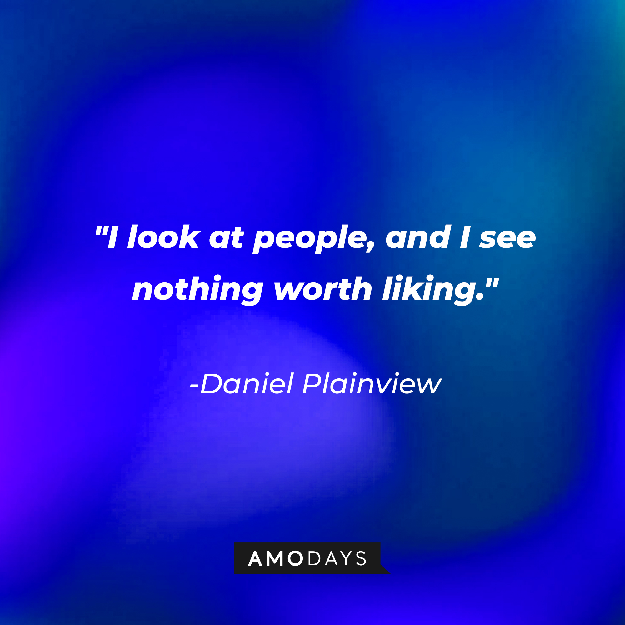 Daniel Plainview’s quote:  “I look at people, and I see nothing worth liking.” | Source: AmoDays
