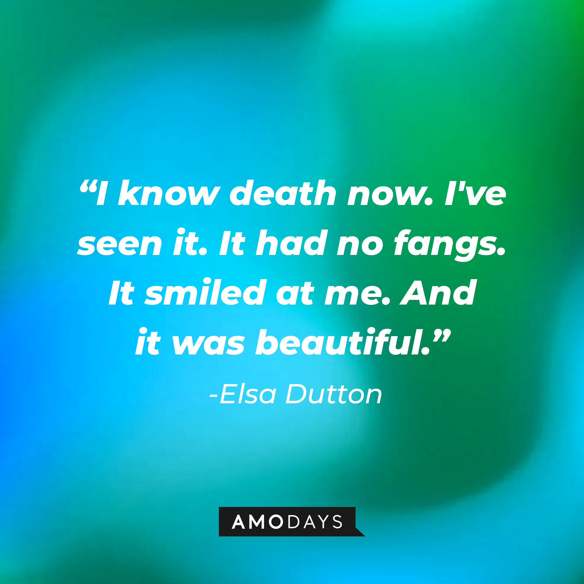 Elsa Dutton's quote: "I know death now. I've seen it. It had no fangs. It smiled at me. And it was beautiful." | Source: AmoDays