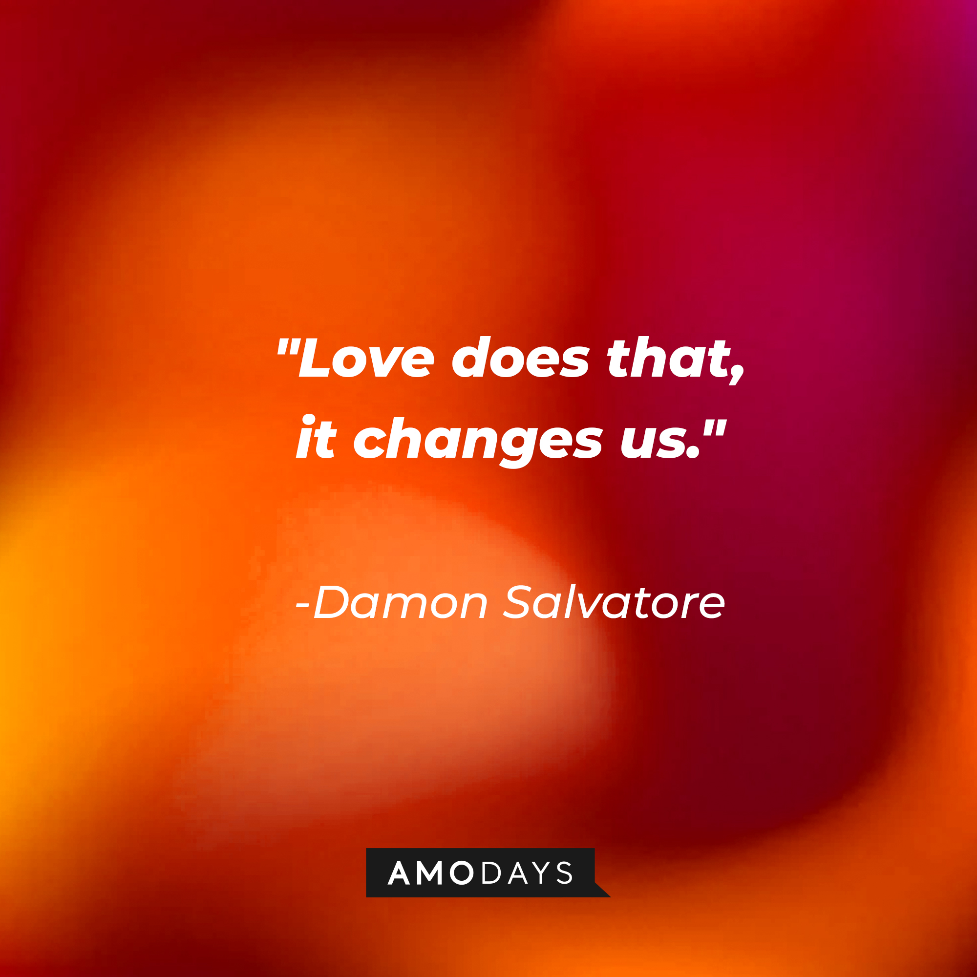 Damon Salvatore's quote: "Love does that, it changes us." | Source: Amodays