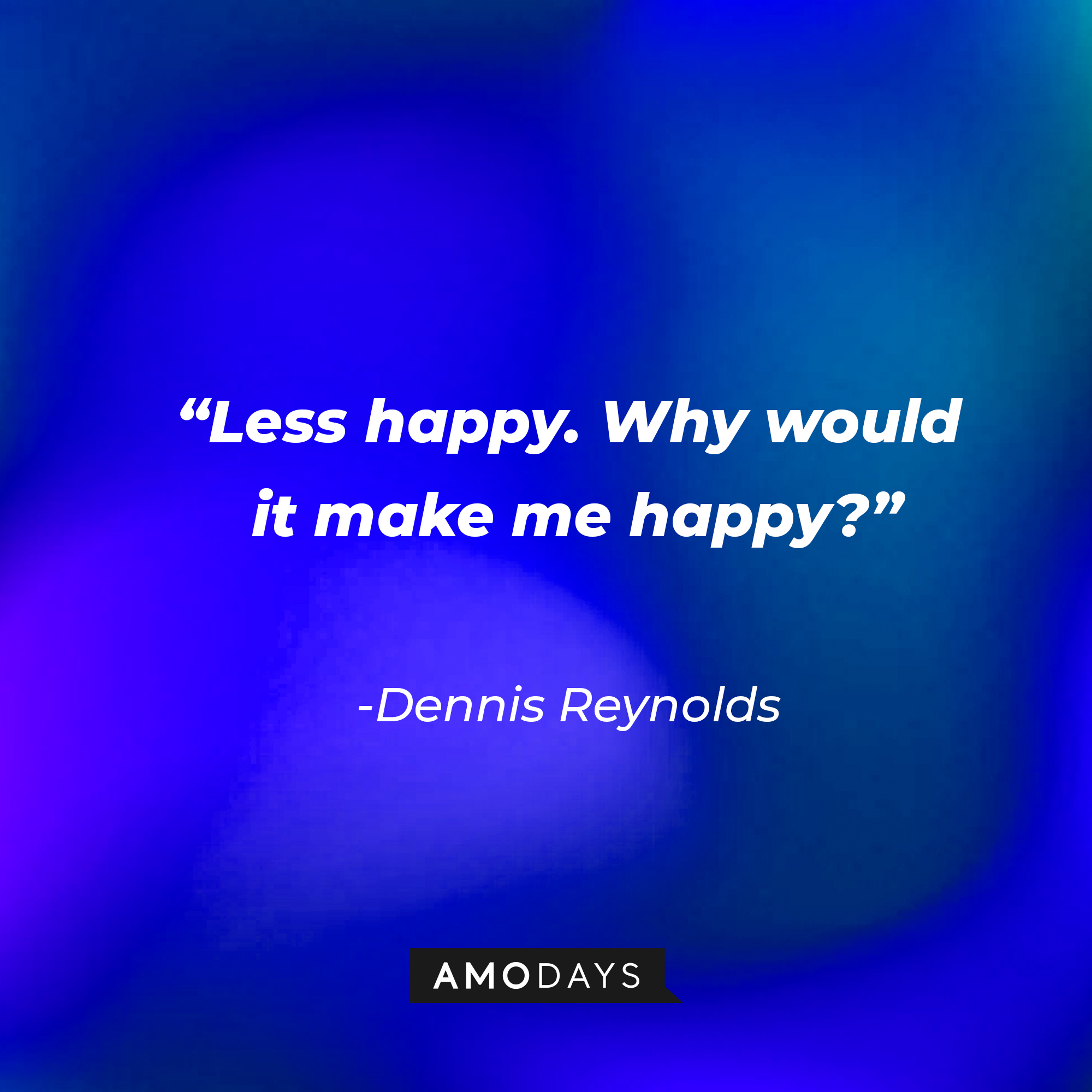 Dennis Reynolds’ quote: “Less happy. Why would it make me happy?” | Source: AmoDays
