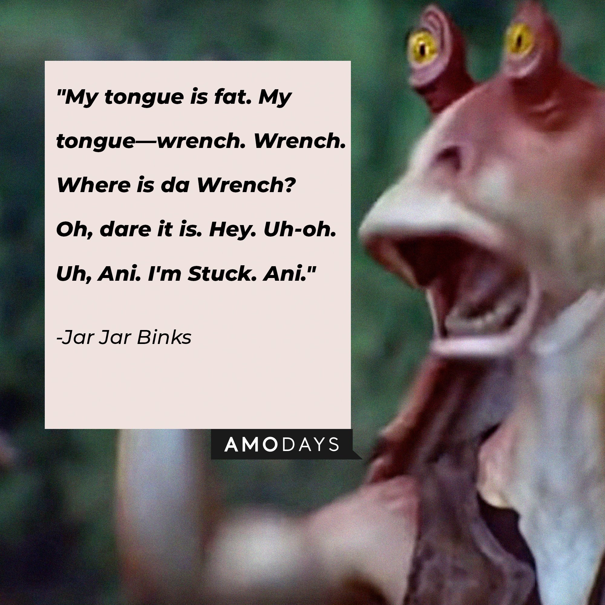  Jar Jar Binks’ quote: "My tongue is fat. My tongue—wrench. Wrench. Where is da Wrench? Oh, dare it is. Hey. Uh-oh. Uh, Ani. I'm Stuck. Ani." | Image: AmoDays