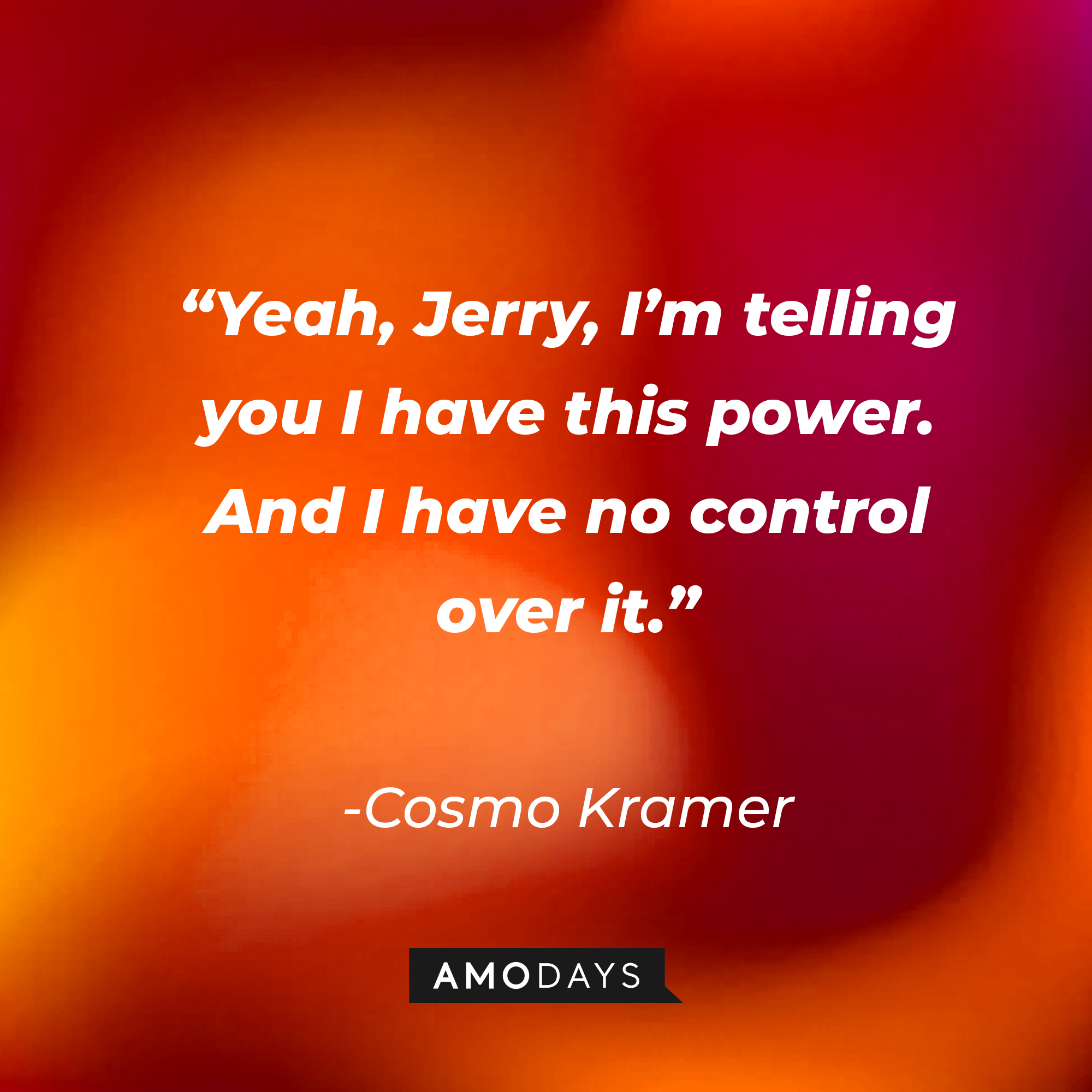 Cosmo Kramer’s quote: “Yeah, Jerry, I’m telling you I have this power. And I have no control over it.” | Source: AmoDays