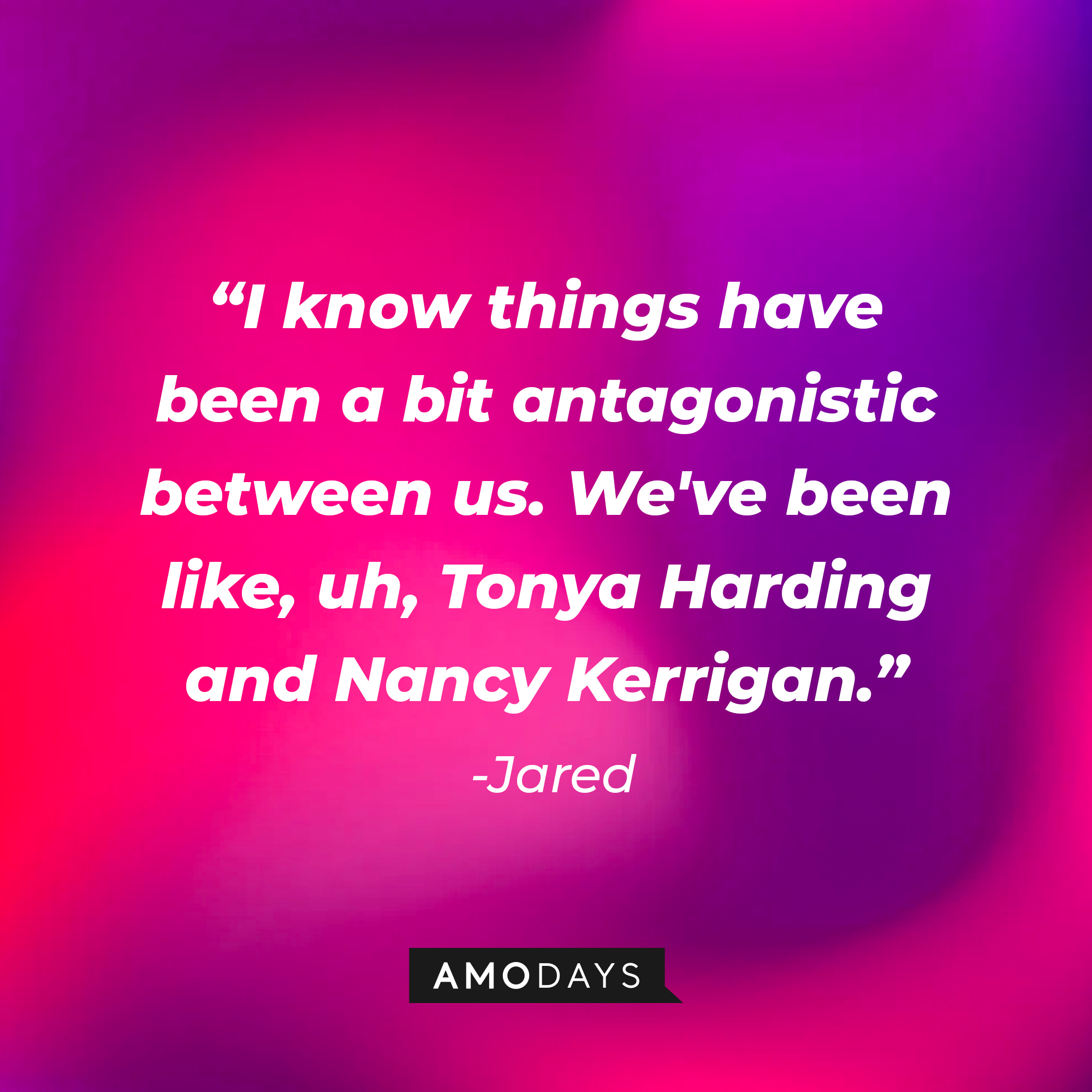 Jared's quote: “I know things have been a bit antagonistic between us. We've been like, uh, Tonya Harding and Nancy Kerrigan.” | Source: Amodays