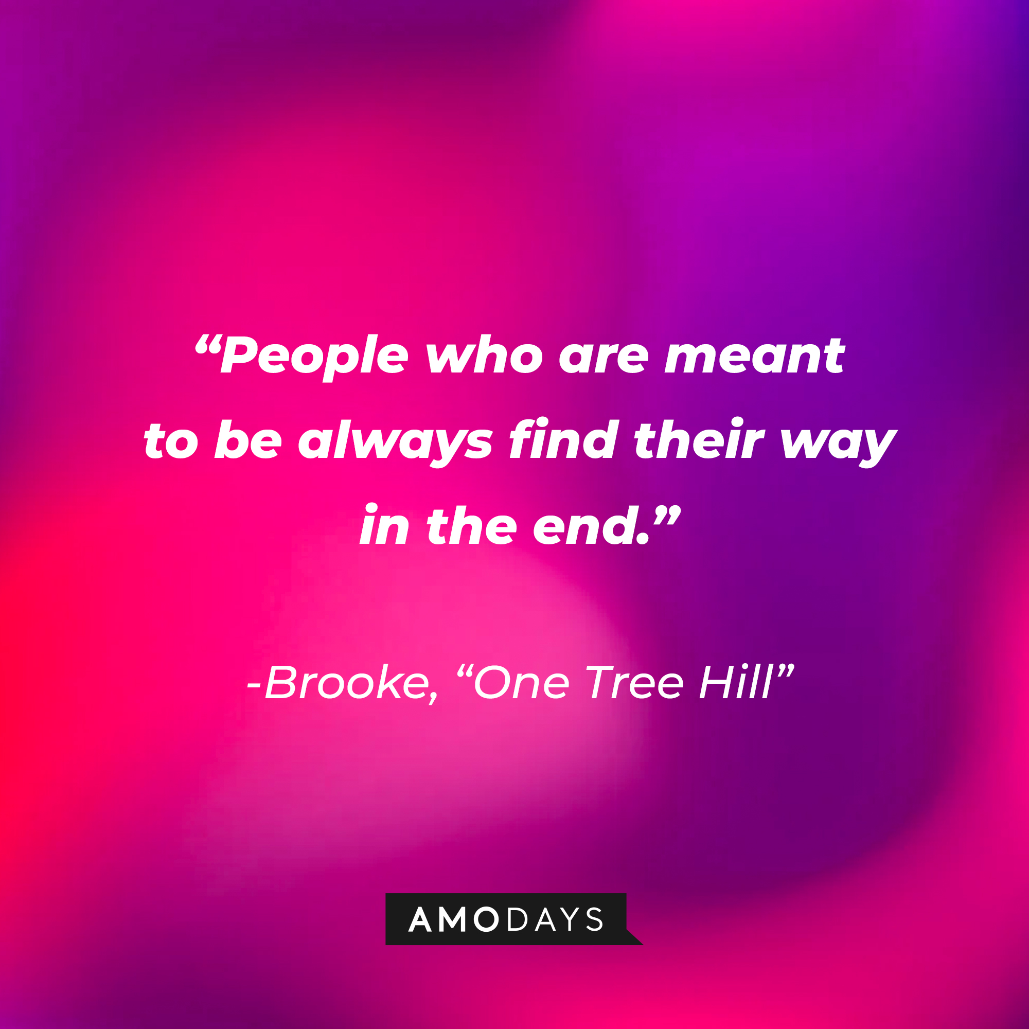 Brooke’s quote from “One Tree Hill”: “People who are meant to be always find their way in the end.” | Source: AmoDays