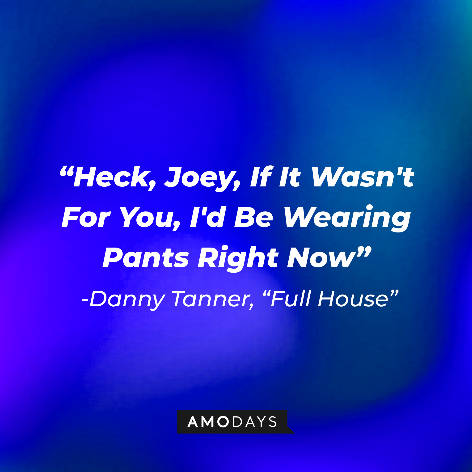 Danny Tanner's quote from "Full House" : "Heck, Joey, If It Wasn't For You, I'd Be Wearing Pants Right Now" | Source: facebook.com/FullHouseTVshow