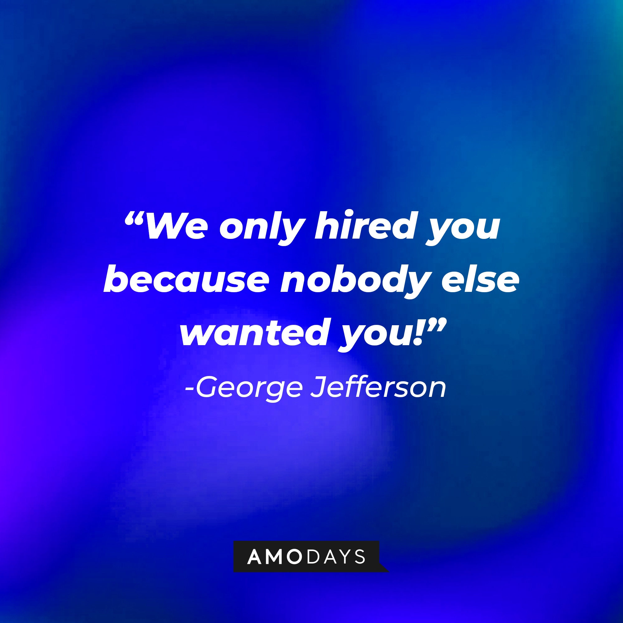 George Jefferson’s quote: “We only hired you because nobody else wanted you!” | Source: AmoDays
