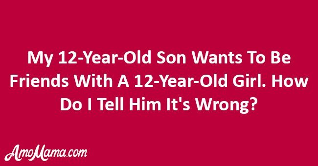 My 12-year-old son wants to be friends with a 12-year-old girl. How do I tell him it's wrong?