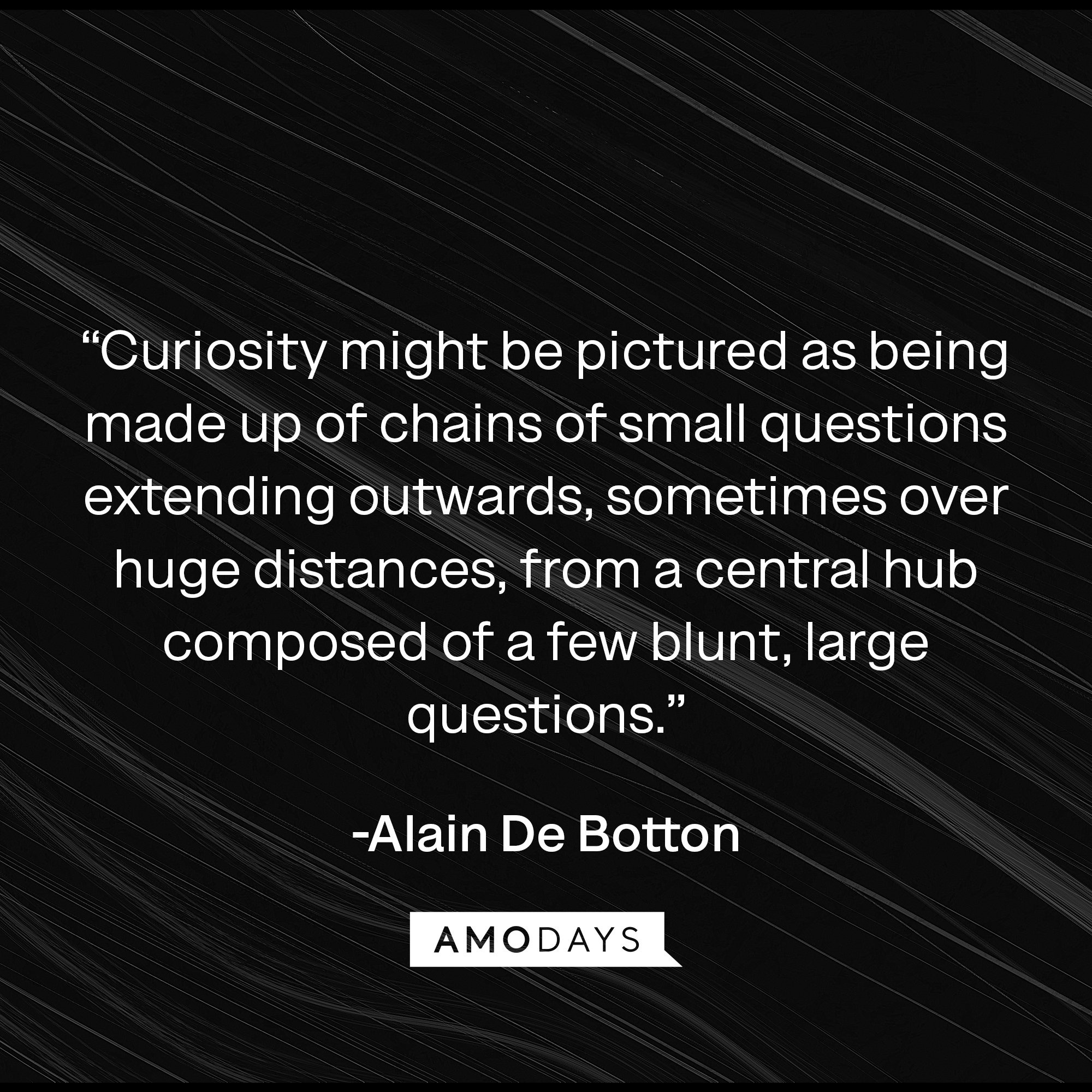  Alain De Botton's quote: “Curiosity might be pictured as being made up of chains of small questions extending outwards, sometimes over huge distances, from a central hub composed of a few blunt, large questions.” | Image: AmoDays