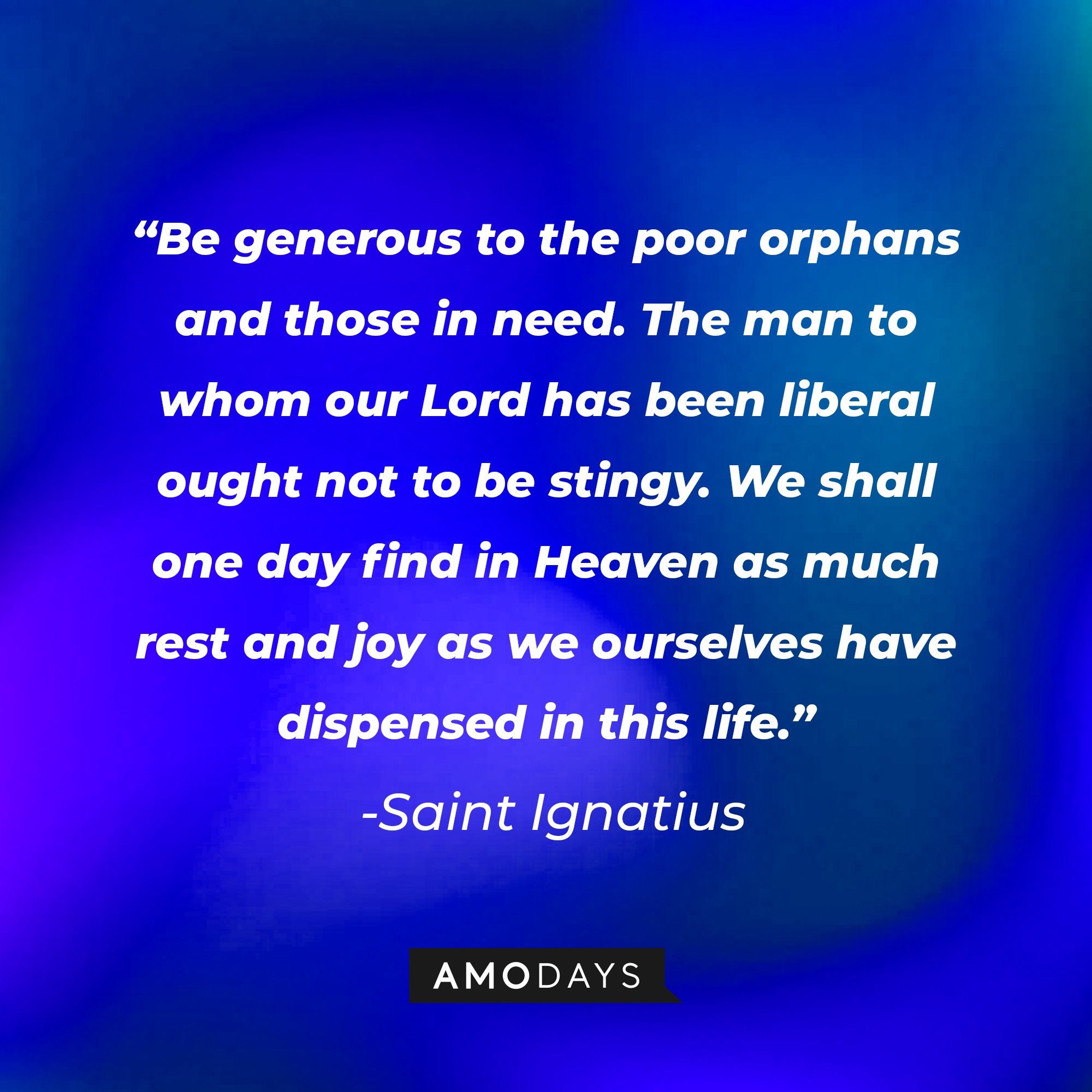 Saint Ignatius' quote: "Be generous to the poor orphans and those in need. The man to whom our Lord has been liberal ought not to be stingy. We shall one day find in Heaven as much rest and joy as we ourselves have dispensed in this life." | Image: AmoDays