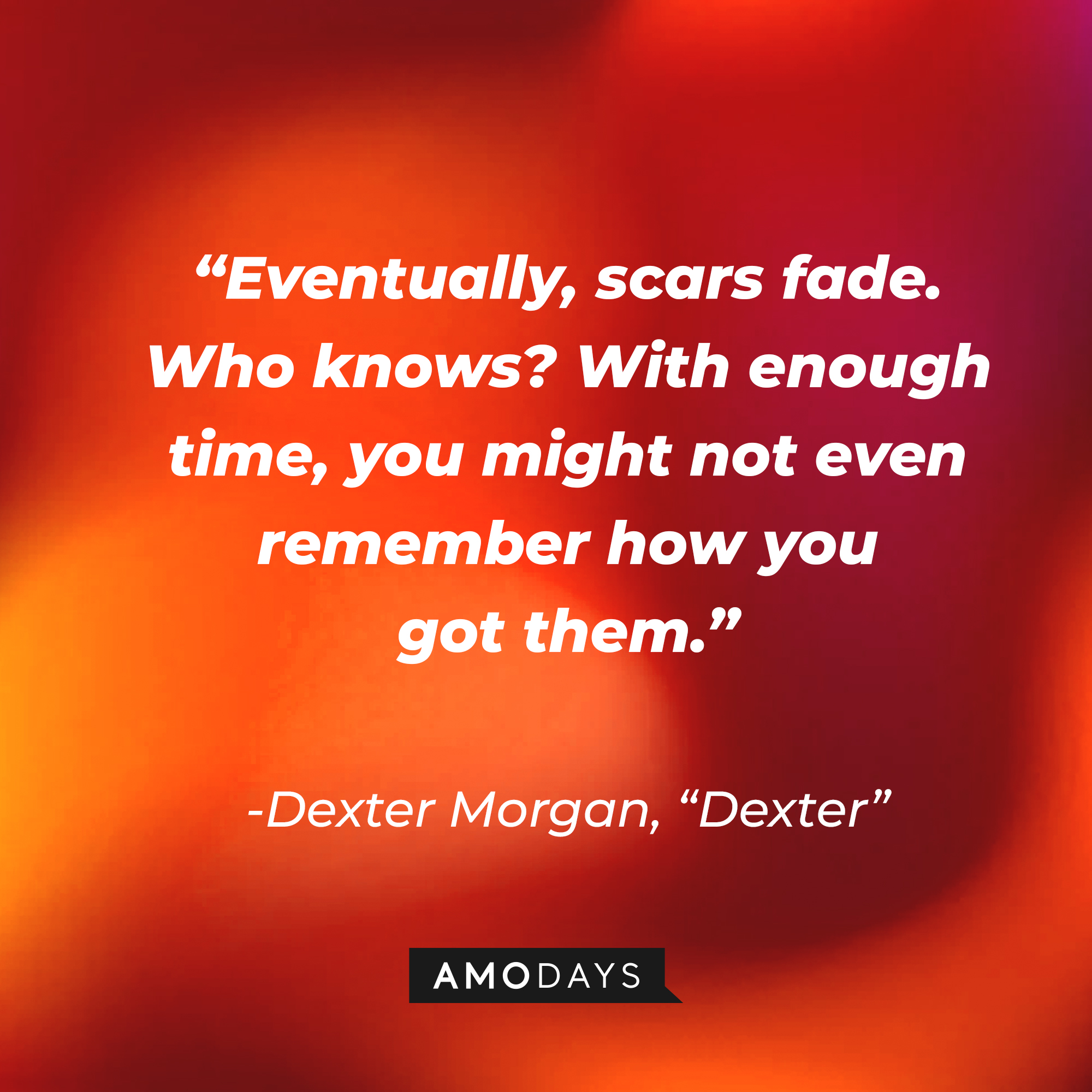 Dexter Morgan's quote from "Dexter:" “Eventually, scars fade. Who knows? With enough time, you might not even remember how you got them.”  | Source: AmoDays