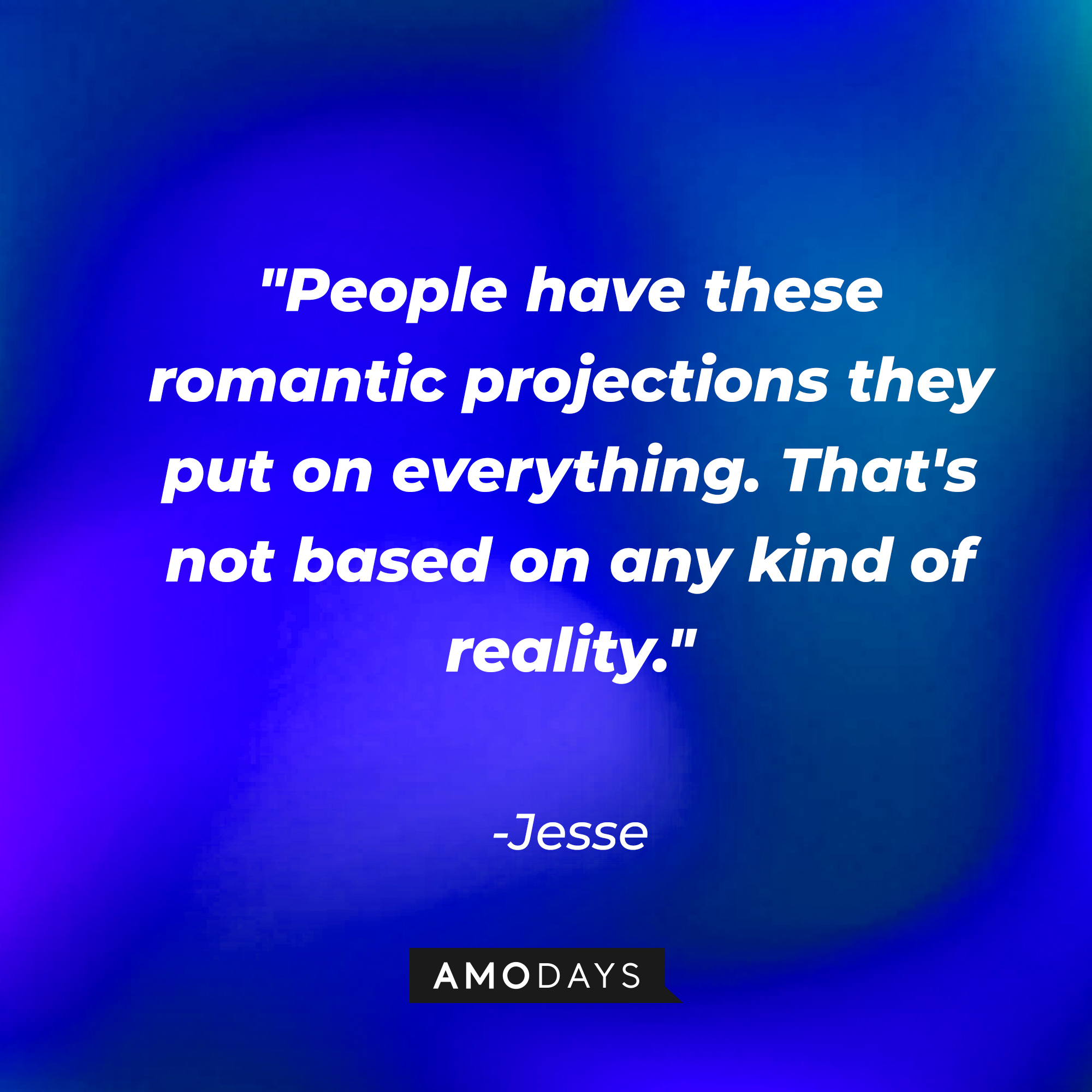 Jesse's quote: "People have these romantic projections they put on everything. That's not based on any kind of reality." | Source: AmoDays