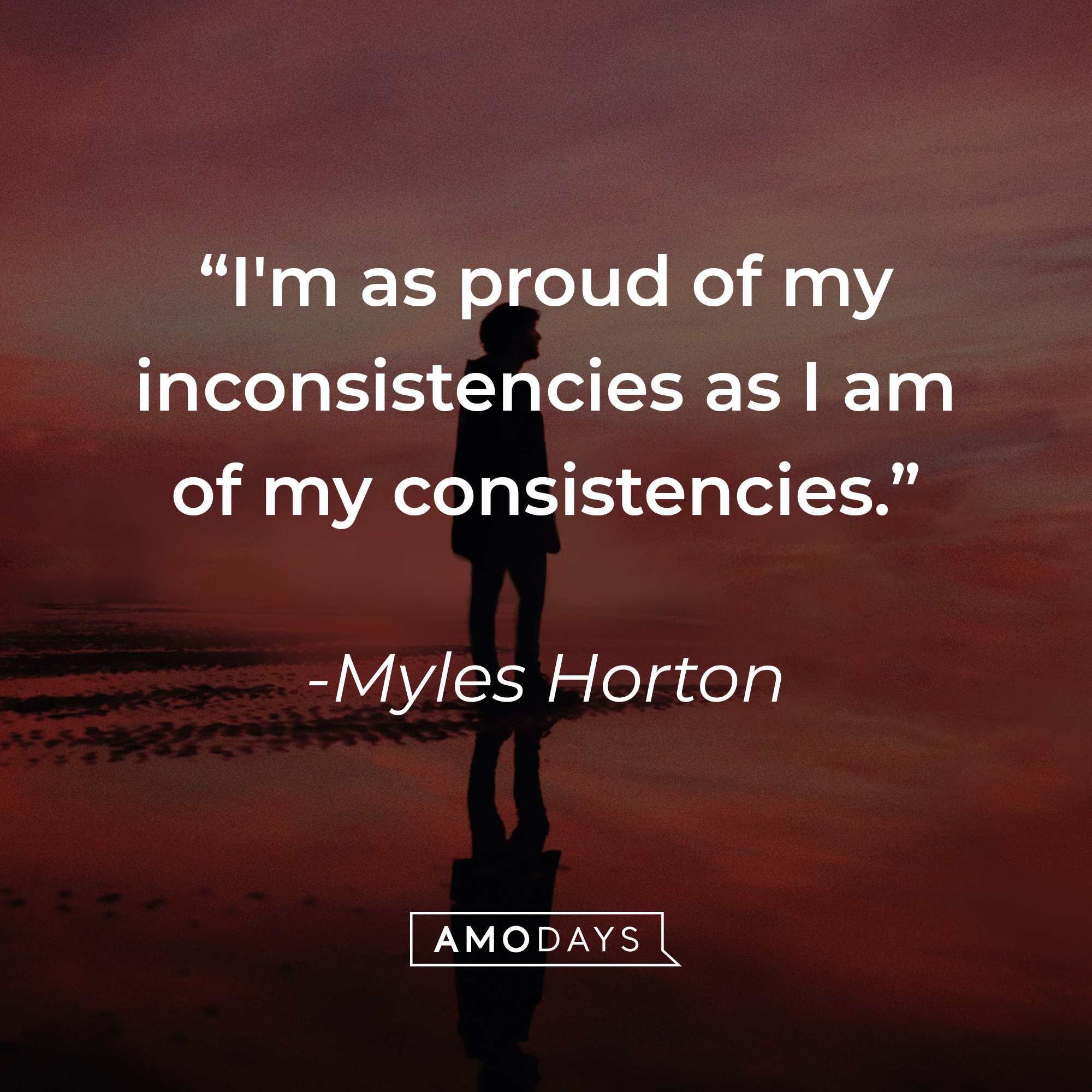 Myles Horton's quote: "I'm as proud of my inconsistencies as I am of my consistencies." | Image: AmoDays