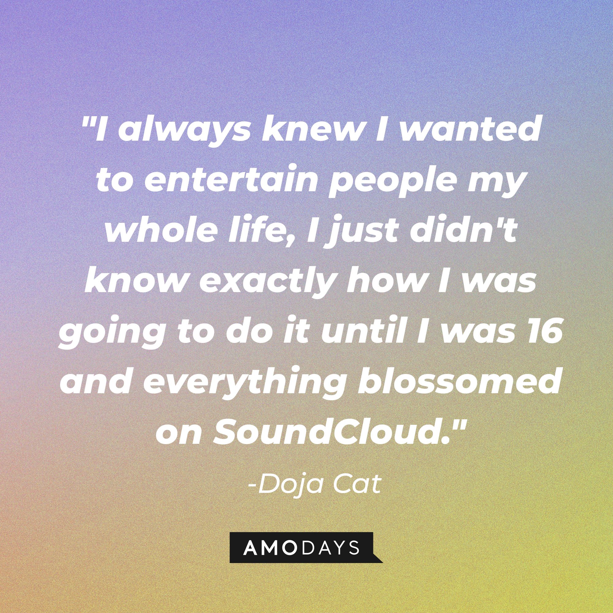 Doja Cat's quote: "I always knew I wanted to entertain people my whole life, I just didn't know exactly how I was going to do it until I was 16 and everything blossomed on SoundCloud." | Image: AmoDays