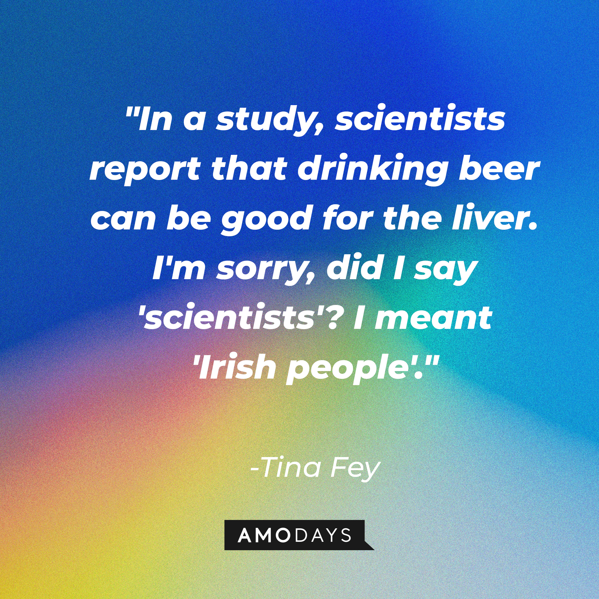 Tina Fey's quote: "In a study, scientists report that drinking beer can be good for the liver. I'm sorry, did I say 'scientists'? I meant 'Irish people'." | Source: AmoDays