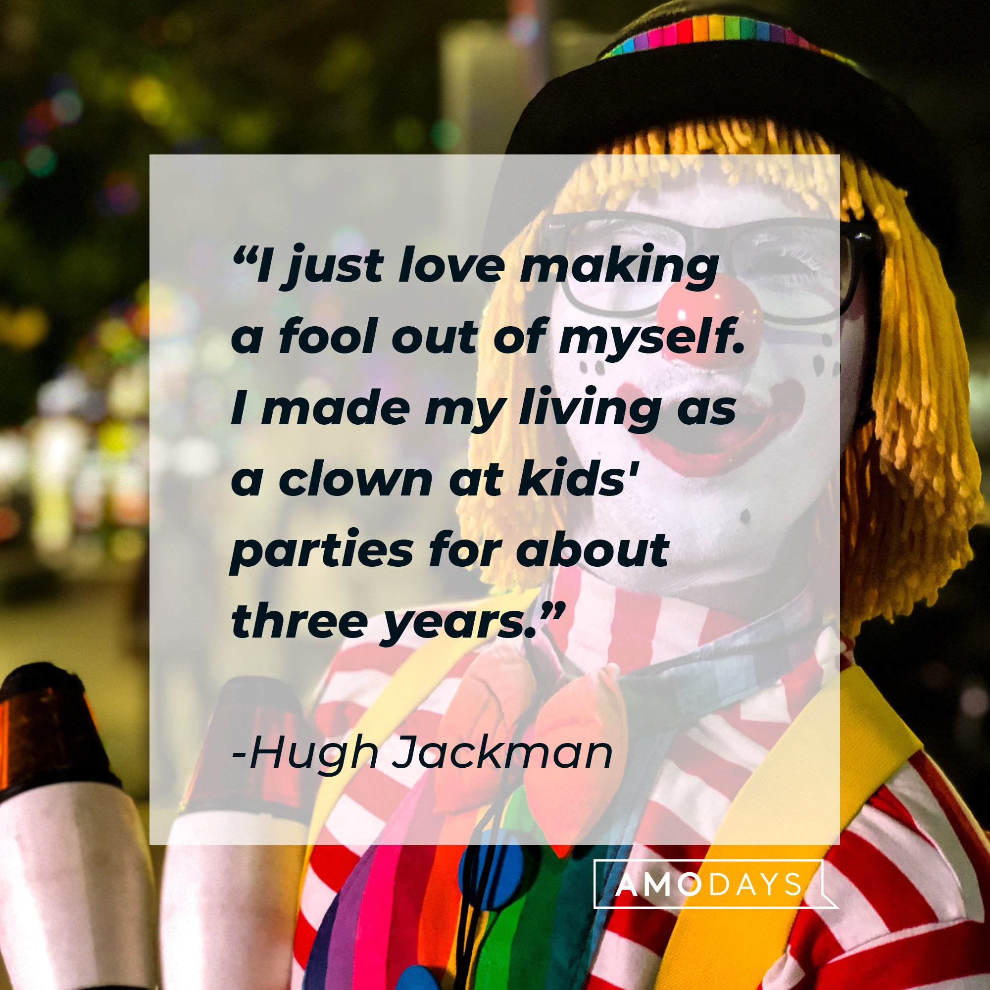 Hugh Jackman's quote "I just love making a fool out of myself. I made my living as a clown at kids' parties for about three years." | Source: Unsplash.com